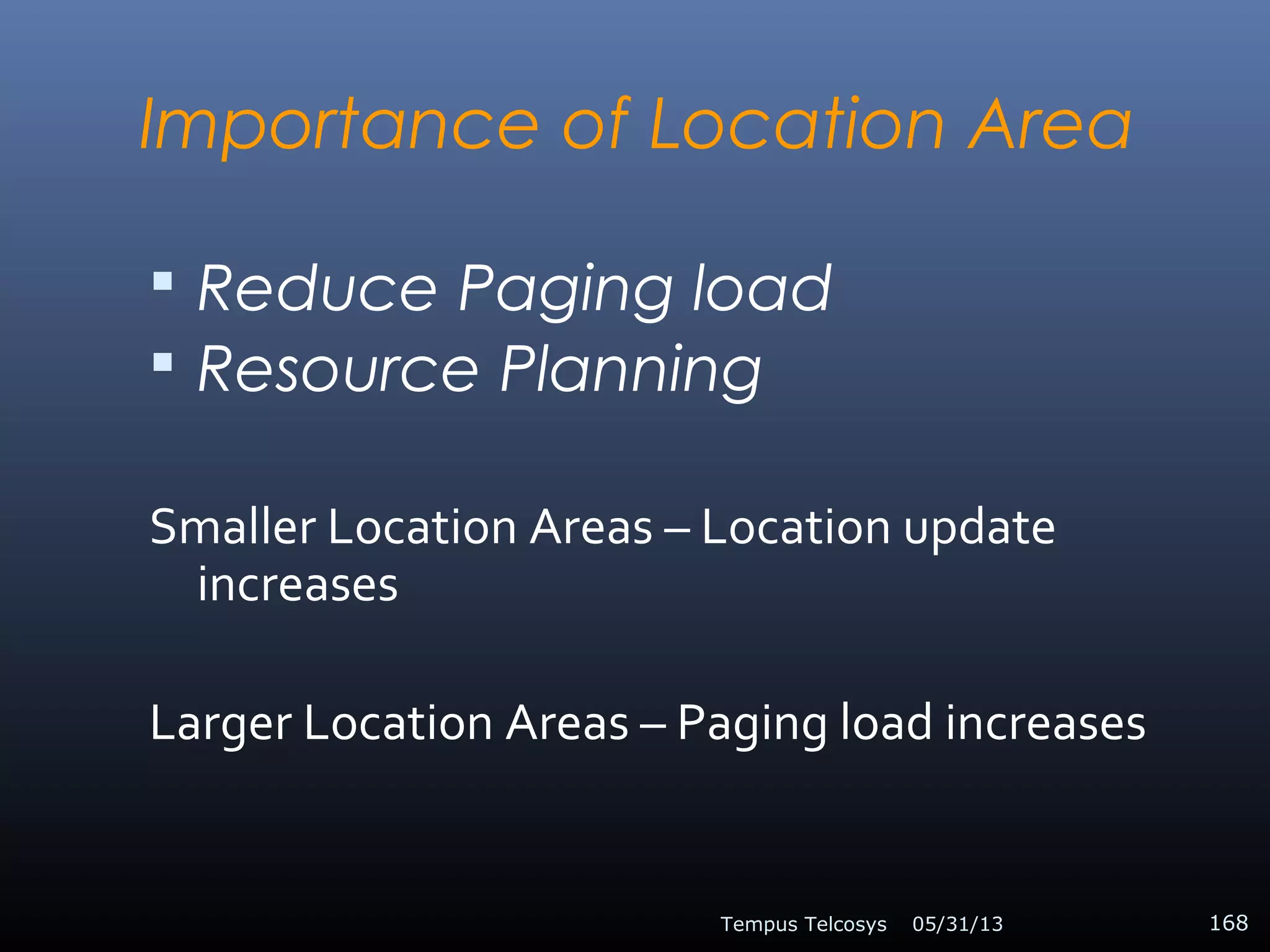 Importance of Location Area
 Reduce Paging load
 Resource Planning
Smaller Location Areas – Location update
increases
Larger Location Areas – Paging load increases
05/31/13Tempus Telcosys 168
 