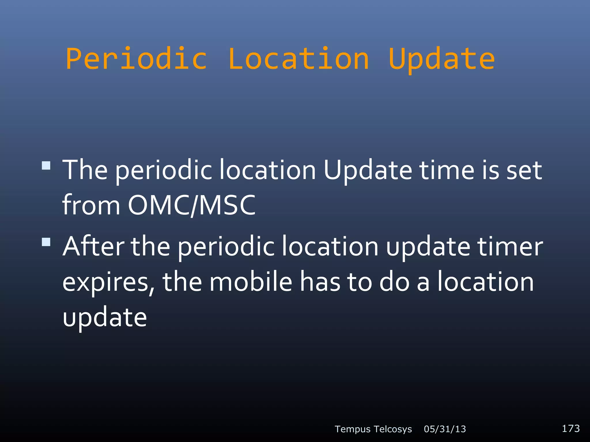 Periodic Location Update
 The periodic location Update time is set
from OMC/MSC
 After the periodic location update timer
expires, the mobile has to do a location
update
05/31/13Tempus Telcosys 173
 