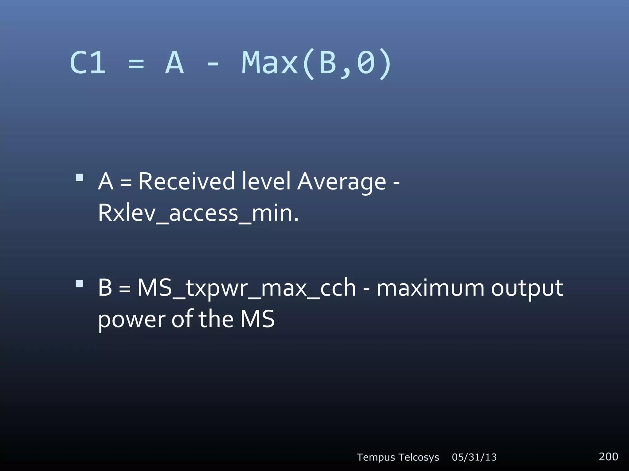 C1 = A - Max(B,0)
 A = Received level Average -
Rxlev_access_min.
 B = MS_txpwr_max_cch - maximum output
power of the MS
05/31/13Tempus Telcosys 200
 