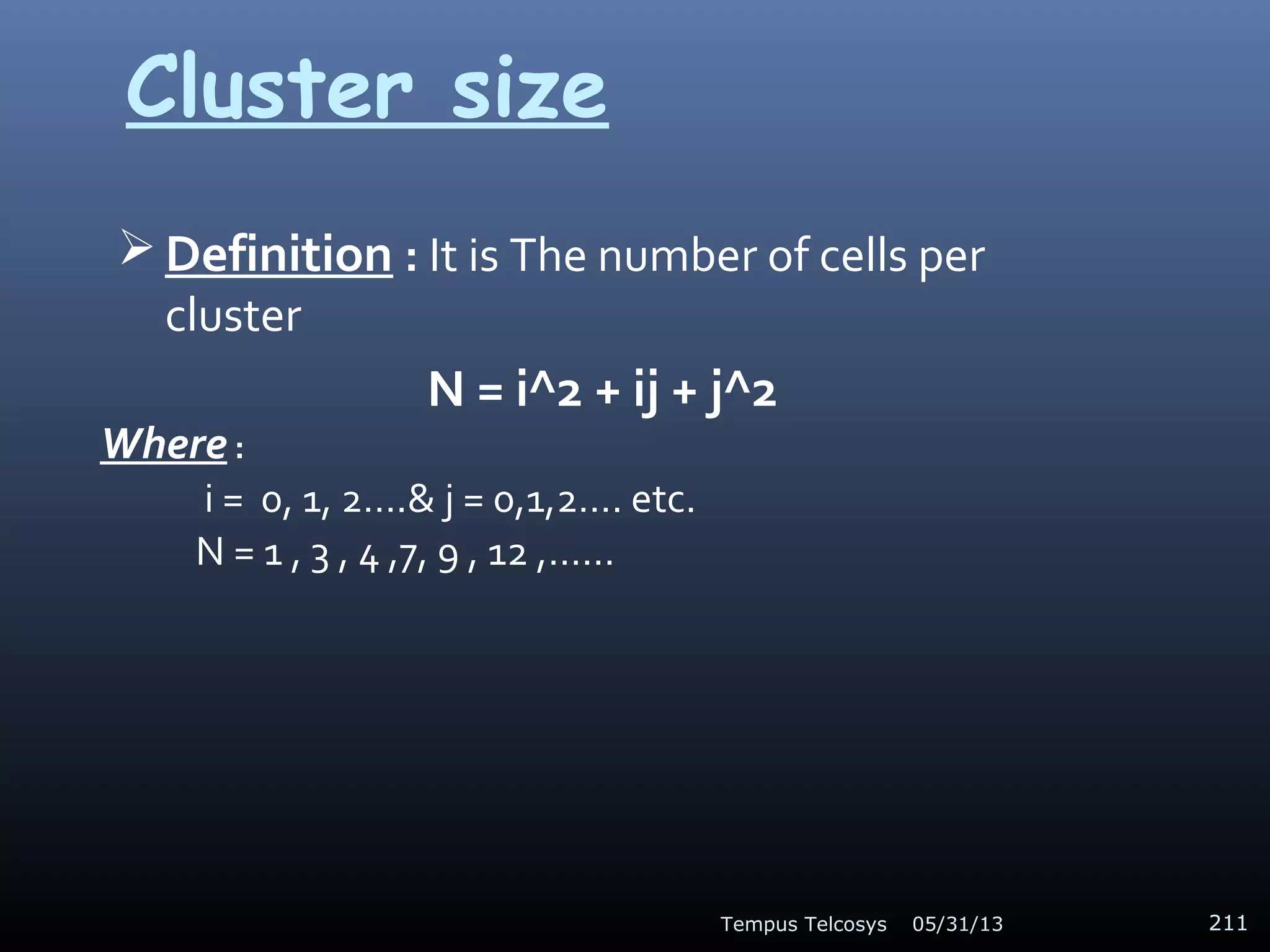 Cluster size
 Definition : It is The number of cells per
cluster
N = i^2 + ij + j^2
Where :
i = 0, 1, 2….& j = 0,1,2…. etc.
N = 1 , 3 , 4 ,7, 9 , 12 ,……
05/31/13Tempus Telcosys 211
 