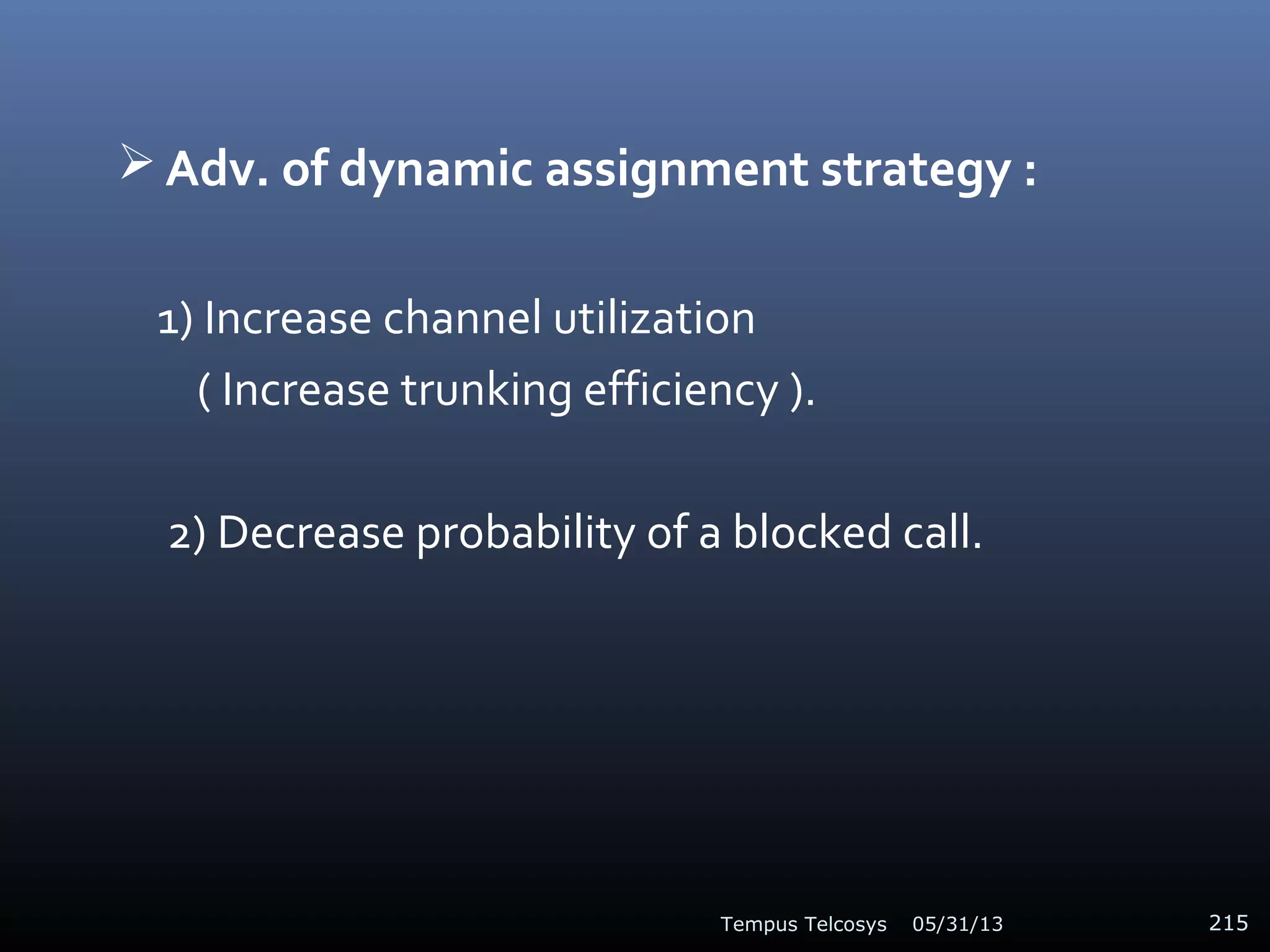  Adv. of dynamic assignment strategy :
1) Increase channel utilization
( Increase trunking efficiency ).
2) Decrease probability of a blocked call.
05/31/13Tempus Telcosys 215
 