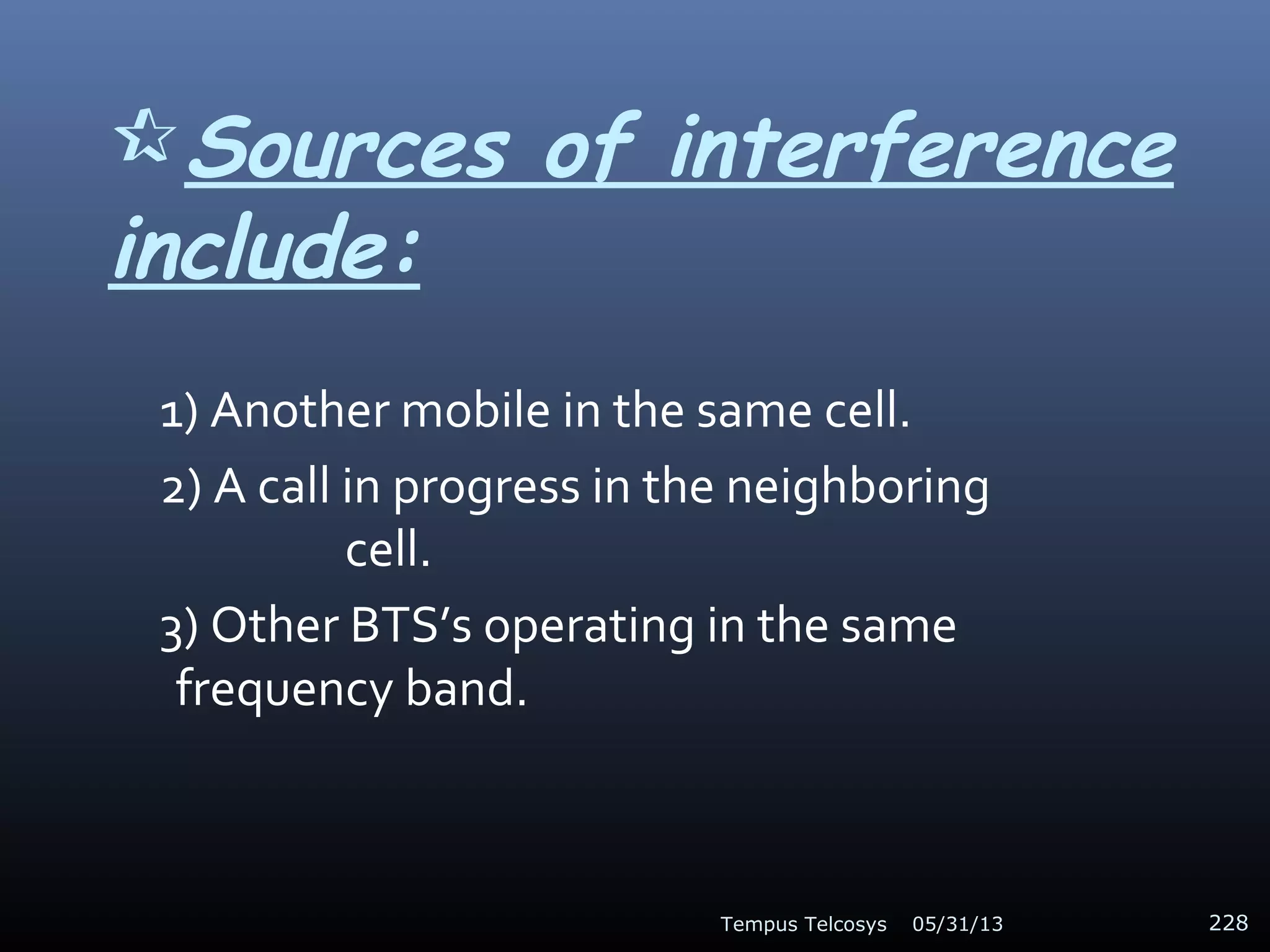 Sources of interference
include:
1) Another mobile in the same cell.
2) A call in progress in the neighboring
cell.
3) Other BTS’s operating in the same
frequency band.
05/31/13Tempus Telcosys 228
 