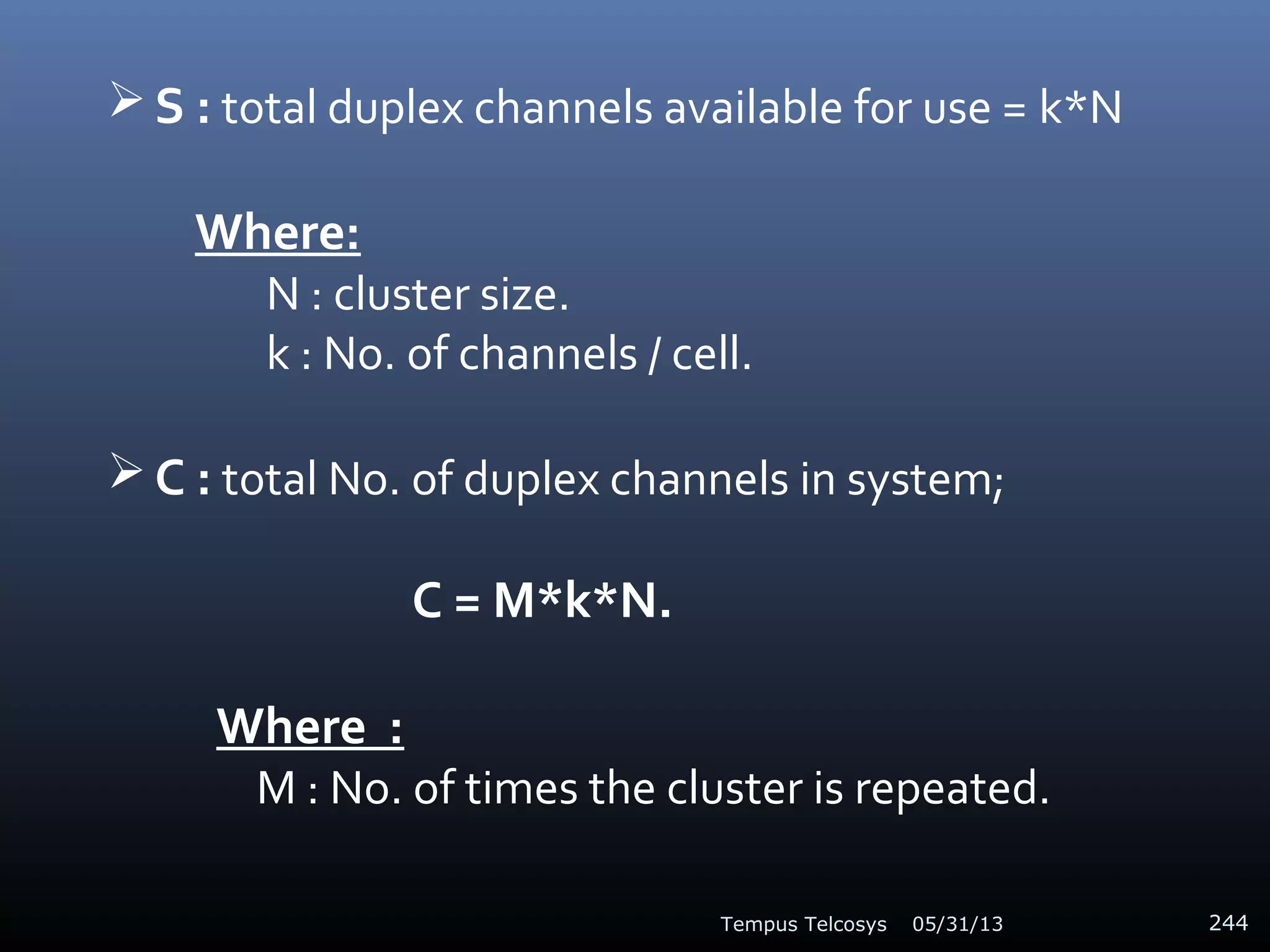  S : total duplex channels available for use = k*N
Where:
N : cluster size.
k : No. of channels / cell.
 C : total No. of duplex channels in system;
C = M*k*N.
Where :
M : No. of times the cluster is repeated.
05/31/13Tempus Telcosys 244
 