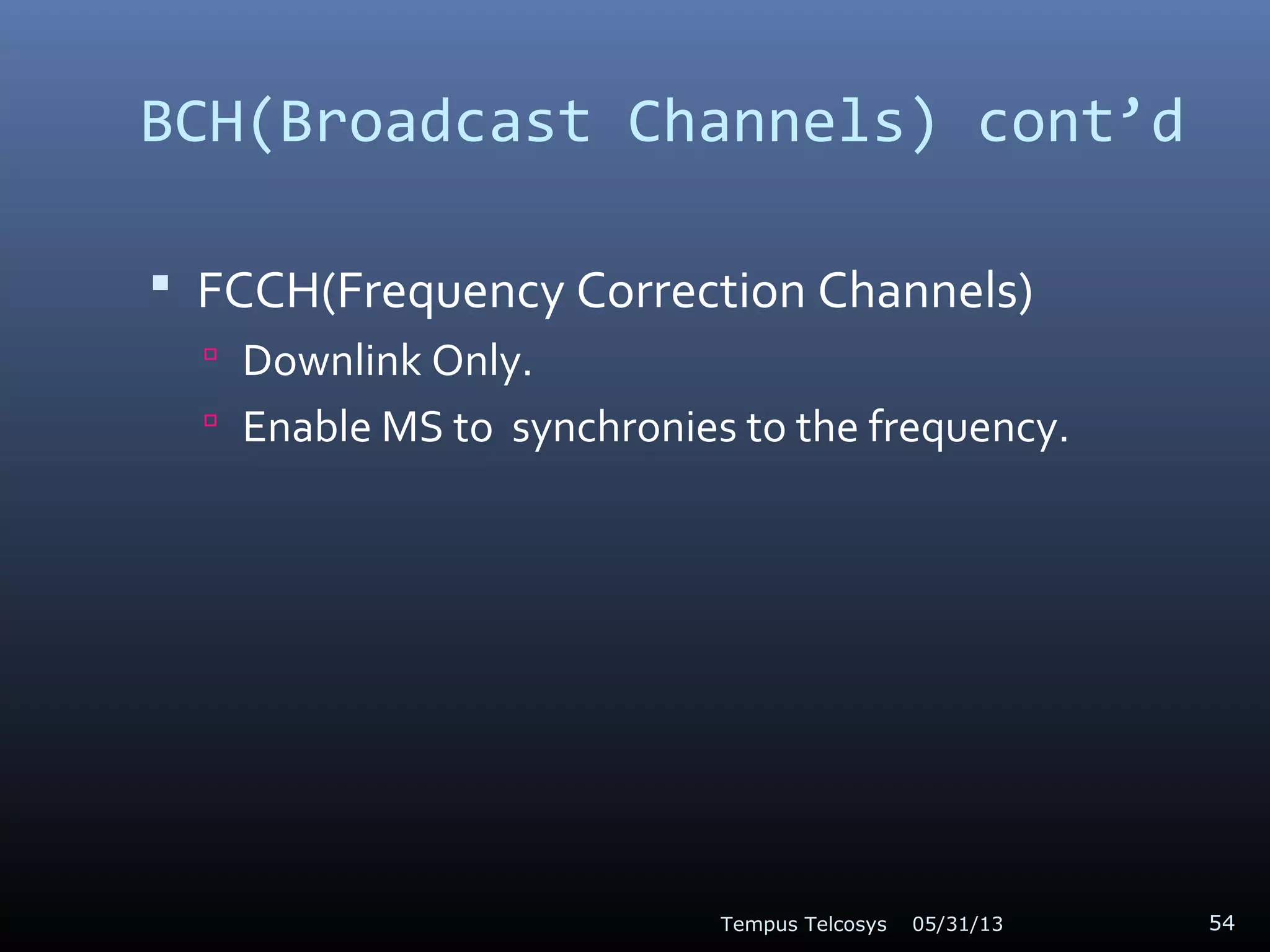 BCH(Broadcast Channels) cont’d
 FCCH(Frequency Correction Channels)
 Downlink Only.
 Enable MS to synchronies to the frequency.
05/31/13Tempus Telcosys 54
 