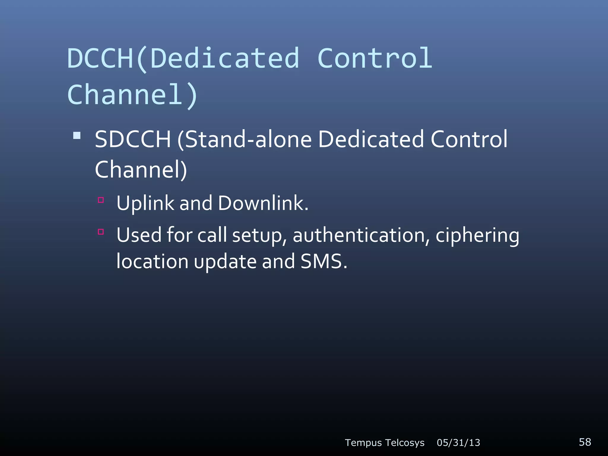 DCCH(Dedicated Control
Channel)
 SDCCH (Stand-alone Dedicated Control
Channel)
 Uplink and Downlink.
 Used for call setup, authentication, ciphering
location update and SMS.
05/31/13Tempus Telcosys 58
 