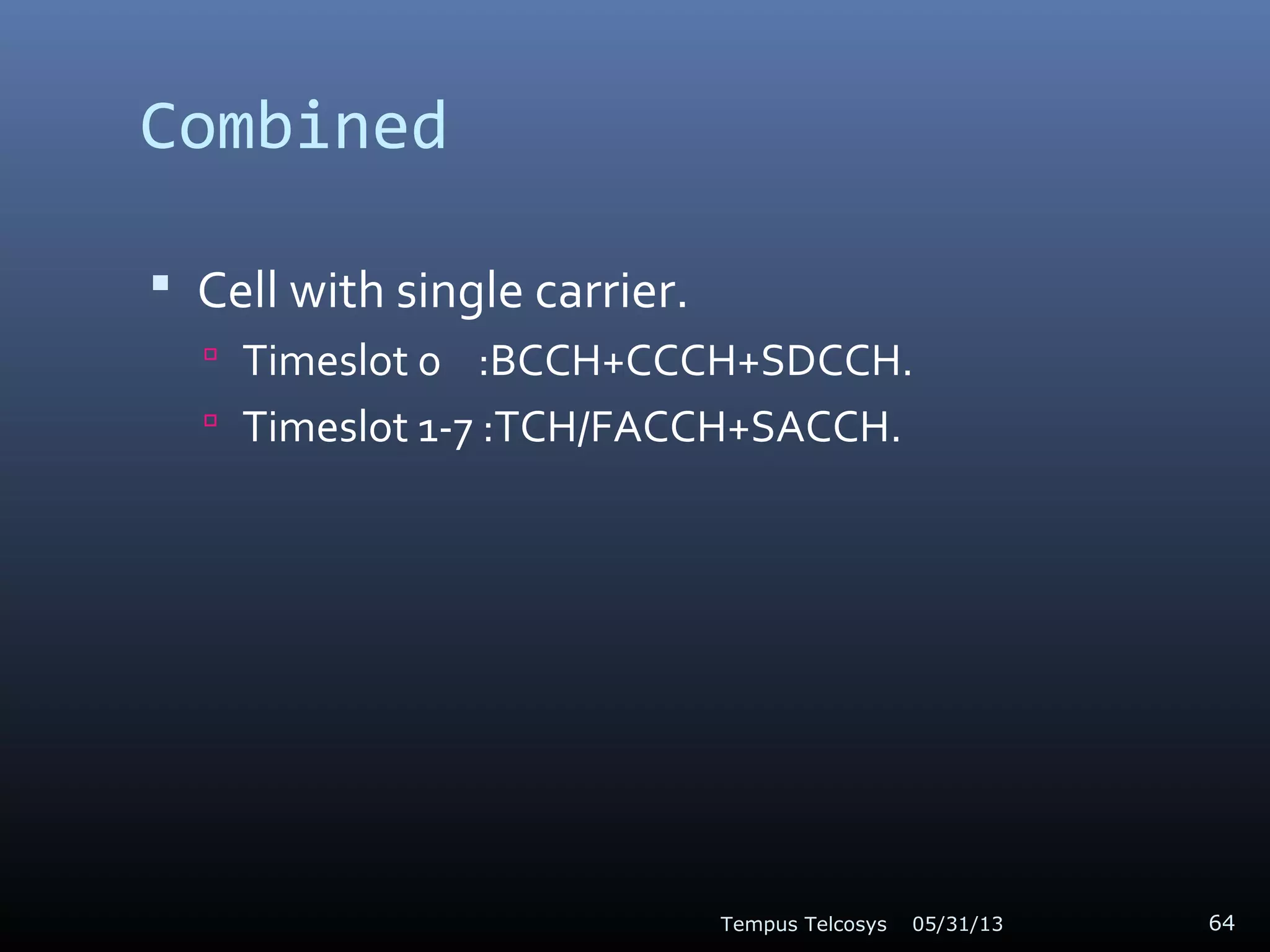 Combined
 Cell with single carrier.
 Timeslot 0 :BCCH+CCCH+SDCCH.
 Timeslot 1-7 :TCH/FACCH+SACCH.
05/31/13Tempus Telcosys 64
 