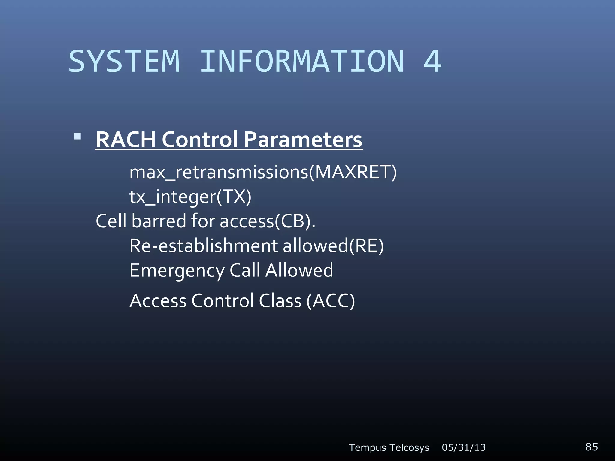 SYSTEM INFORMATION 4
 RACH Control Parameters
max_retransmissions(MAXRET)
tx_integer(TX)
Cell barred for access(CB).
Re-establishment allowed(RE)
Emergency Call Allowed
Access Control Class (ACC)
05/31/13Tempus Telcosys 85
 