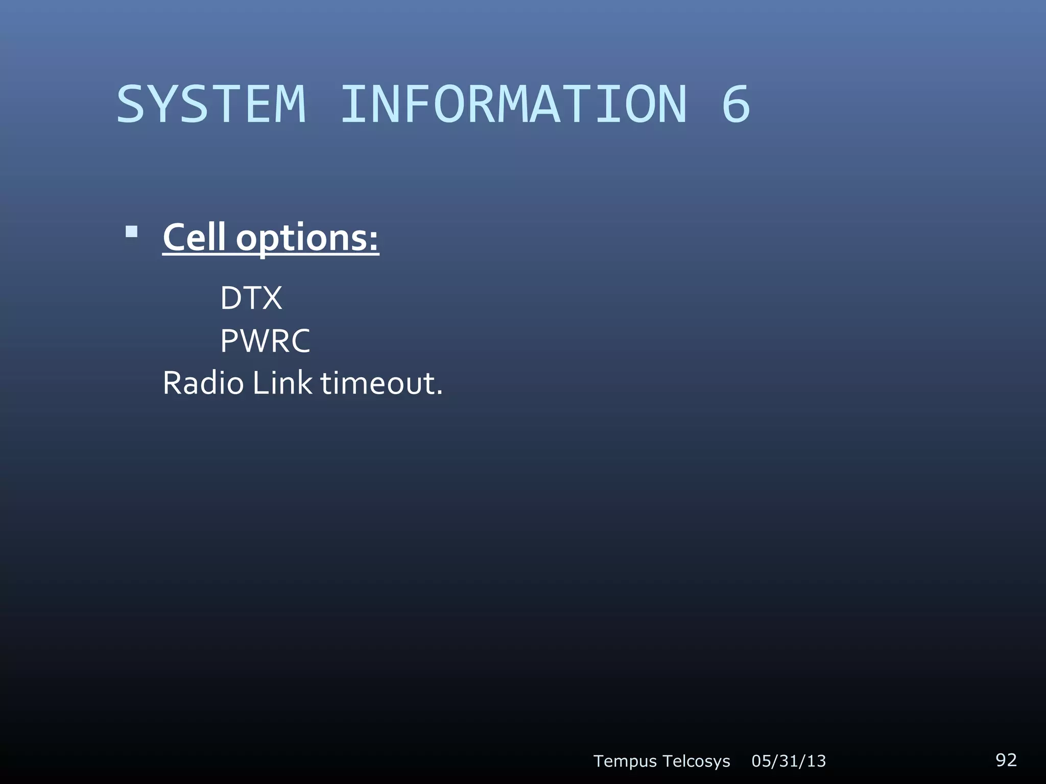 SYSTEM INFORMATION 6
 Cell options:
DTX
PWRC
Radio Link timeout.
05/31/13Tempus Telcosys 92
 
