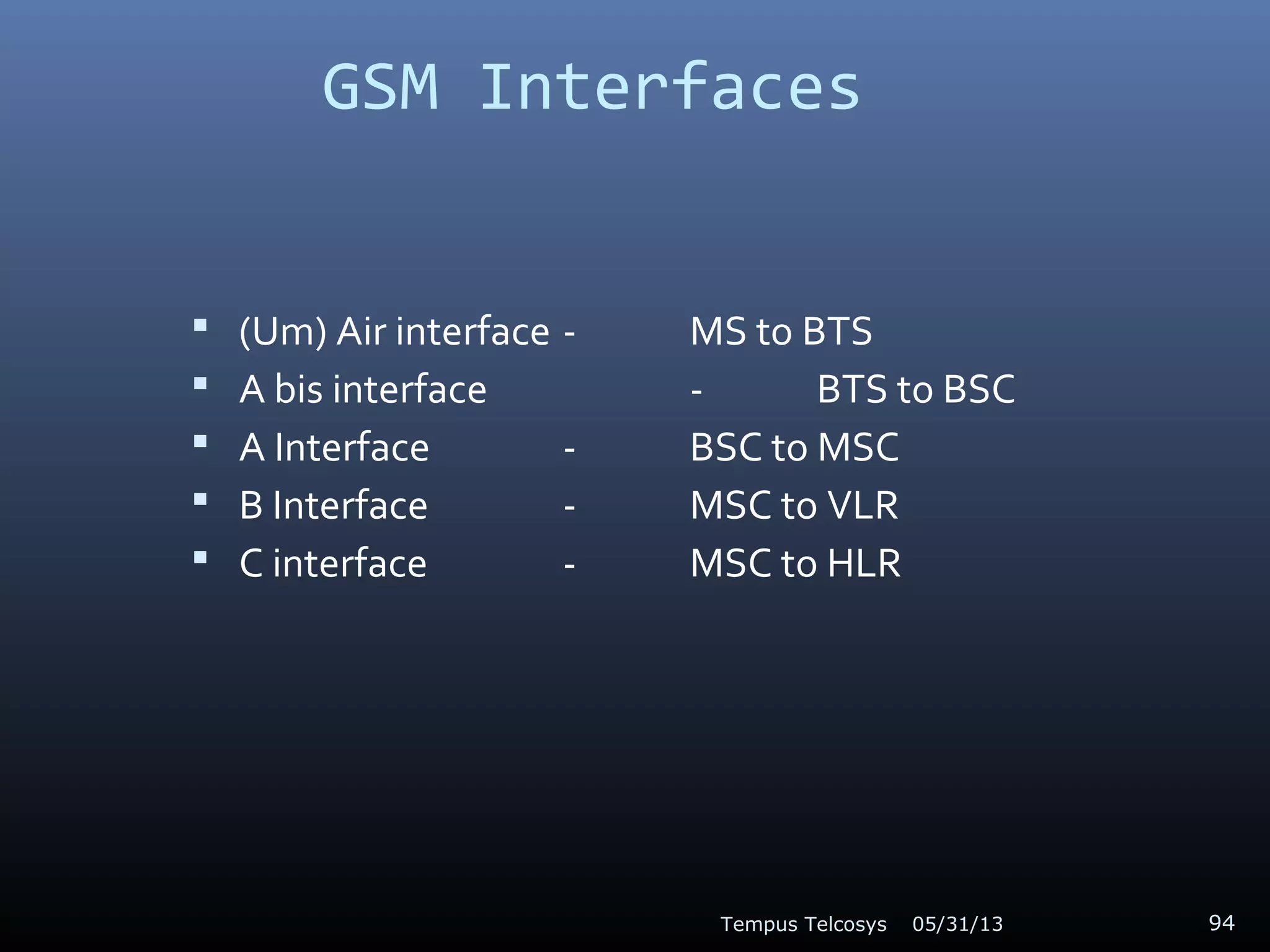 GSM Interfaces
 (Um) Air interface - MS to BTS
 A bis interface - BTS to BSC
 A Interface - BSC to MSC
 B Interface - MSC to VLR
 C interface - MSC to HLR
05/31/13Tempus Telcosys 94
 