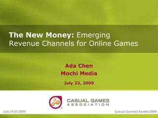 The New Money: Emerging
   Revenue Channels for Online Games


                   Ada Chen
                  Mochi Media
                   July 23, 2009




July 21-23 2009                    Casual Connect Seattle 2009
 