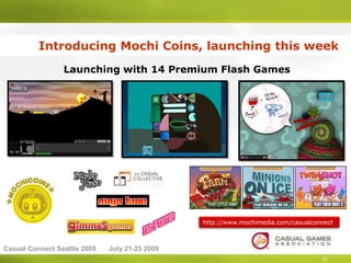 Introducing Mochi Coins, launching this week
                 Launching with 14 Premium Flash Games




                                                http://www.mochimedia.com/casualconnect



Casual Connect Seattle 2009   July 21-23 2009
                                                                                   10
 