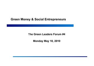 Green Money & Social Entrepreneurs



           he Green Leaders Forum #4

             Monday May 10, 2010
 
