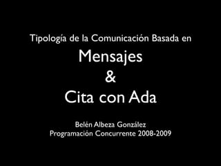 Tipología de la Comunicación Basada en

         Mensajes
              &
        Cita con Ada
           Belén Albeza González
    Programación Concurrente 2008-2009
 