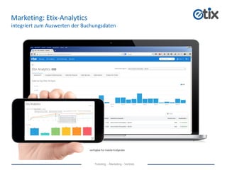 Ticketing - Marketing - Vertrieb
Marketing: Etix-Analytics
integriert zum Auswerten der Buchungsdaten
verfügbar für mobile Endgeräte
 