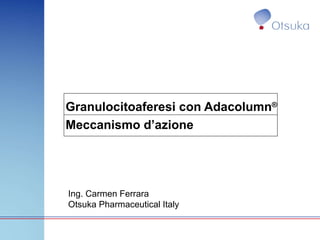 Granulocitoaferesi con Adacolumn ® Meccanismo d’azione Ing. Carmen Ferrara Otsuka Pharmaceutical Italy 