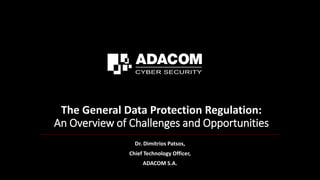 The General Data Protection Regulation:
An Overview of Challenges and Opportunities
Dr. Dimitrios Patsos,
Chief Technology Officer,
ADACOM S.A.
 