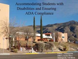 Accommodating Students with Disabilities
and Ensuring ADA Compliance
NMSU Alamogordo
2400 N. Scenic Drive
Alamogordo, NM 88310
Accommodating Students with
Disabilities and Ensuring
ADA Compliance
NMSU - Alamagordo
2400 N. Scenic Drive
Alamogordo, NM 88310
 