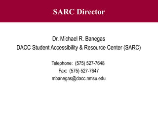 SARC Director
Dr. Michael R. Banegas
DACC Student Accessibility & Resource Center (SARC)
Telephone: (575) 527-7648
Fax: (575) 527-7647
mbanegas@dacc.nmsu.edu
 