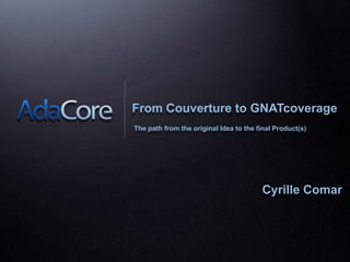 From Couverture to GNATcoverage The path from the original Idea to the final Product(s) CyrilleComar 