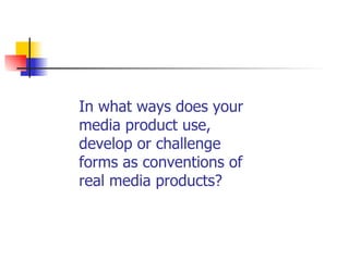 In what ways does your media product use, develop or challenge forms as conventions of real media products? 