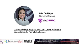 Ada De Moya
Gerente General
CAPACIDADES MULTICANALES: Como Mejorar la
adquisición del funnel de clientes
 