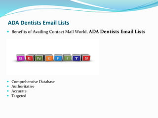 ADA Dentists Email Lists
 Benefits of Availing Contact Mail World, ADA Dentists Email Lists
 Comprehensive Database
 Authoritative
 Accurate
 Targeted
 