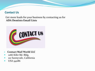 Contact Us
Get more leads for your business by contacting us for
ADA Dentists Email Lists
 Contact Mail World LLC
 1266 Kifer Rd. Bldg.
 101 Sunnyvale, California
 USA 94086
 