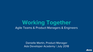 Working Together
Agile Teams & Product Managers & Engineers
Danielle Martin, Product Manager
Ada Developer Academy | July 2018
 