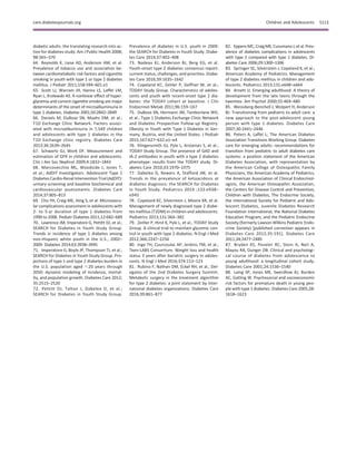 diabetic adults: the translating research into ac-
tion for diabetes study. Am J Public Health 2008;
98:365–370
64. Reynolds K, Liese AD, Anderson AM, et al.
Prevalence of tobacco use and association be-
tween cardiometabolic risk factors and cigarette
smoking in youth with type 1 or type 2 diabetes
mellitus. J Pediatr 2011;158:594–601.e1
65. Scott LJ, Warram JH, Hanna LS, Laffel LM,
Ryan L, Krolewski AS. A nonlinear effect of hyper-
glycemia and current cigarette smoking are major
determinants of the onset of microalbuminuria in
type 1 diabetes. Diabetes 2001;50:2842–2849
66. Daniels M, DuBose SN, Maahs DM, et al.;
T1D Exchange Clinic Network. Factors associ-
ated with microalbuminuria in 7,549 children
and adolescents with type 1 diabetes in the
T1D Exchange clinic registry. Diabetes Care
2013;36:2639–2645
67. Schwartz GJ, Work DF. Measurement and
estimation of GFR in children and adolescents.
Clin J Am Soc Nephrol 2009;4:1832–1843
68. Marcovecchio ML, Woodside J, Jones T,
et al.; AdDIT Investigators. Adolescent Type 1
Diabetes Cardio-Renal Intervention Trial (AdDIT):
urinary screening and baseline biochemical and
cardiovascular assessments. Diabetes Care
2014;37:805–813
69. Cho YH, Craig ME, Hing S, et al. Microvascu-
lar complications assessment in adolescents with
2- to 5-yr duration of type 1 diabetes from
1990 to 2006. Pediatr Diabetes 2011;12:682–689
70. Lawrence JM, Imperatore G, Pettitt DJ, et al.;
SEARCH for Diabetes in Youth Study Group.
Trends in incidence of type 1 diabetes among
non-Hispanic white youth in the U.S., 2002–
2009. Diabetes 2014;63:3938–3945
71. Imperatore G, Boyle JP, Thompson TJ, et al.;
SEARCH for Diabetes in Youth Study Group. Pro-
jections of type 1 and type 2 diabetes burden in
the U.S. population aged ,20 years through
2050: dynamic modeling of incidence, mortal-
ity, and population growth. Diabetes Care 2012;
35:2515–2520
72. Pettitt DJ, Talton J, Dabelea D, et al.;
SEARCH for Diabetes in Youth Study Group.
Prevalence of diabetes in U.S. youth in 2009:
the SEARCH for Diabetes in Youth Study. Diabe-
tes Care 2014;37:402–408
73. Nadeau KJ, Anderson BJ, Berg EG, et al.
Youth-onset type 2 diabetes consensus report:
current status, challenges, and priorities. Diabe-
tes Care 2016;39:1635–1642
74. Copeland KC, Zeitler P, Geffner M, et al.;
TODAY Study Group. Characteristics of adoles-
cents and youth with recent-onset type 2 dia-
betes: the TODAY cohort at baseline. J Clin
Endocrinol Metab 2011;96:159–167
75. DuBose SN, Hermann JM, Tamborlane WV,
et al.; Type 1 Diabetes Exchange Clinic Network
and Diabetes Prospective Follow-up Registry.
Obesity in Youth with Type 1 Diabetes in Ger-
many, Austria, and the United States. J Pediatr
2015;167:627–632.e1–e4
76. Klingensmith GJ, Pyle L, Arslanian S, et al.;
TODAY Study Group. The presence of GAD and
IA-2 antibodies in youth with a type 2 diabetes
phenotype: results from the TODAY study. Di-
abetes Care 2010;33:1970–1975
77. Dabelea D, Rewers A, Stafford JM, et al.
Trends in the prevalence of ketoacidosis at
diabetes diagnosis: the SEARCH for Diabetes
in Youth Study. Pediatrics 2014 ;133:e938–
e945
78. Copeland KC, Silverstein J, Moore KR, et al.
Management of newly diagnosed type 2 diabe-
tes mellitus (T2DM) in children and adolescents.
Pediatrics 2013;131:364–382
79. Zeitler P, Hirst K, Pyle L, et al.; TODAY Study
Group. A clinical trial to maintain glycemic con-
trol in youth with type 2 diabetes. N Engl J Med
2012;366:2247–2256
80. Inge TH, Courcoulas AP, Jenkins TM, et al.;
Teen-LABS Consortium. Weight loss and health
status 3 years after bariatric surgery in adoles-
cents. N Engl J Med 2016;374:113–123
81. Rubino F, Nathan DM, Eckel RH, et al.; Del-
egates of the 2nd Diabetes Surgery Summit.
Metabolic surgery in the treatment algorithm
for type 2 diabetes: a joint statement by inter-
national diabetes organizations. Diabetes Care
2016;39:861–877
82. EppensMC,CraigME,CusumanoJ,etal.Prev-
alence of diabetes complications in adolescents
with type 2 compared with type 1 diabetes. Di-
abetes Care 2006;29:1300–1306
83. Springer SC, Silverstein J, Copeland K, et al.;
American Academy of Pediatrics. Management
of type 2 diabetes mellitus in children and ado-
lescents. Pediatrics 2013;131:e648–e664
84. Arnett JJ. Emerging adulthood. A theory of
development from the late teens through the
twenties. Am Psychol 2000;55:469–480
85. Weissberg-Benchell J, Wolpert H, Anderson
BJ. Transitioning from pediatric to adult care: a
new approach to the post-adolescent young
person with type 1 diabetes. Diabetes Care
2007;30:2441–2446
86. Peters A, Laffel L; The American Diabetes
Association Transitions Working Group. Diabetes
care for emerging adults: recommendations for
transition from pediatric to adult diabetes care
systems: a position statement of the American
Diabetes Association, with representation by
the American College of Osteopathic Family
Physicians, the American Academy of Pediatrics,
the American Association of Clinical Endocrinol-
ogists, the American Osteopathic Association,
the Centers for Disease Control and Prevention,
Children with Diabetes, The Endocrine Society,
the International Society for Pediatric and Ado-
lescent Diabetes, Juvenile Diabetes Research
Foundation International, the National Diabetes
Education Program, and the Pediatric Endocrine
Society (formerly Lawson Wilkins Pediatric Endo-
crine Society) [published correction appears in
Diabetes Care 2012;35:191]. Diabetes Care
2011;34:2477–2485
87. Bryden KS, Peveler RC, Stein A, Neil A,
Mayou RA, Dunger DB. Clinical and psychologi-
cal course of diabetes from adolescence to
young adulthood: a longitudinal cohort study.
Diabetes Care 2001;24:1536–1540
88. Laing SP, Jones ME, Swerdlow AJ, Burden
AC, Gatling W. Psychosocial and socioeconomic
risk factors for premature death in young peo-
ple with type 1 diabetes. Diabetes Care 2005;28:
1618–1623
care.diabetesjournals.org Children and Adolescents S113
 