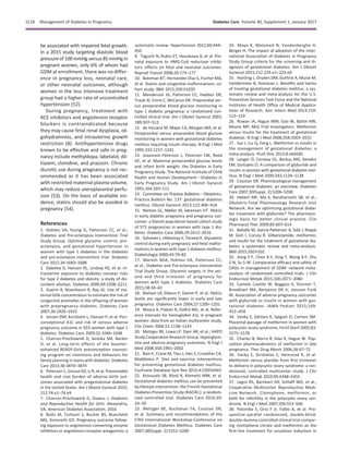 be associated with impaired fetal growth.
In a 2015 study targeting diastolic blood
pressure of100 mmHg versus 85 mmHg in
pregnant women, only 6% of whom had
GDM at enrollment, there was no differ-
ence in pregnancy loss, neonatal care,
or other neonatal outcomes, although
women in the less intensive treatment
group had a higher rate of uncontrolled
hypertension (52).
During pregnancy, treatment with
ACE inhibitors and angiotensin receptor
blockers is contraindicated because
they may cause fetal renal dysplasia, oli-
gohydramnios, and intrauterine growth
restriction (8). Antihypertensive drugs
known to be effective and safe in preg-
nancy include methyldopa, labetalol, dil-
tiazem, clonidine, and prazosin. Chronic
diuretic use during pregnancy is not rec-
ommended as it has been associated
with restricted maternal plasma volume,
which may reduce uteroplacental perfu-
sion (53). On the basis of available evi-
dence, statins should also be avoided in
pregnancy (54).
References
1. Holmes VA, Young IS, Patterson CC, et al.;
Diabetes and Pre-eclampsia Intervention Trial
Study Group. Optimal glycemic control, pre-
eclampsia, and gestational hypertension in
women with type 1 diabetes in the diabetes
and pre-eclampsia intervention trial. Diabetes
Care 2011;34:1683–1688
2. Dabelea D, Hanson RL, Lindsay RS, et al. In-
trauterine exposure to diabetes conveys risks
for type 2 diabetes and obesity: a study of dis-
cordant sibships. Diabetes 2000;49:2208–2211
3. Guerin A, Nisenbaum R, Ray JG. Use of ma-
ternal GHb concentration to estimate the risk of
congenital anomalies in the offspring of women
with prepregnancy diabetes. Diabetes Care
2007;30:1920–1925
4. Jensen DM, Korsholm L, Ovesen P, et al. Peri-
conceptional A1C and risk of serious adverse
pregnancy outcome in 933 women with type 1
diabetes. Diabetes Care 2009;32:1046–1048
5. Charron-Prochownik D, Sereika SM, Becker
D, et al. Long-term effects of the booster-
enhanced READY-Girls preconception counsel-
ing program on intentions and behaviors for
family planning in teens with diabetes. Diabetes
Care 2013;36:3870–3874
6. Peterson C, Grosse SD, Li R, et al. Preventable
health and cost burden of adverse birth out-
comes associated with pregestational diabetes
in the United States. Am J Obstet Gynecol 2015;
212:74.e1–74.e9
7. Charron-Prochownik D, Downs J. Diabetes
and Reproductive Health for Girls. Alexandria,
VA, American Diabetes Association, 2016
8. Bullo M, Tschumi S, Bucher BS, Bianchetti
MG, Simonetti GD. Pregnancy outcome follow-
ing exposure to angiotensin-converting enzyme
inhibitors or angiotensin receptor antagonists: a
systematic review. Hypertension 2012;60:444–
450
9. Taguchi N, Rubin ET, Hosokawa A, et al. Pre-
natal exposure to HMG-CoA reductase inhibi-
tors: effects on fetal and neonatal outcomes.
Reprod Toxicol 2008;26:175–177
10. Bateman BT, Hernandez-Diaz S, Fischer MA,
et al. Statins and congenital malformations: co-
hort study. BMJ 2015;350:h1035
11. Manderson JG, Patterson CC, Hadden DR,
Traub AI, Ennis C, McCance DR. Preprandial ver-
sus postprandial blood glucose monitoring in
type 1 diabetic pregnancy: a randomized con-
trolled clinical trial. Am J Obstet Gynecol 2003;
189:507–512
12. de Veciana M, Major CA, Morgan MA, et al.
Postprandial versus preprandial blood glucose
monitoring in women with gestational diabetes
mellitus requiring insulin therapy. N Engl J Med
1995;333:1237–1241
13. Jovanovic-Peterson L, Peterson CM, Reed
GF, et al. Maternal postprandial glucose levels
and infant birth weight: the Diabetes in Early
Pregnancy Study. The National Institute of Child
Health and Human DevelopmentdDiabetes in
Early Pregnancy Study. Am J Obstet Gynecol
1991;164:103–111
14. Committee on Practice BulletinsdObstetrics.
Practice Bulletin No. 137: gestational diabetes
mellitus. Obstet Gynecol 2013;122:406–416
15. Nielsen GL, Møller M, Sørensen HT. HbA1c
in early diabetic pregnancy and pregnancy out-
comes: a Danish population-based cohort study
of 573 pregnancies in women with type 1 dia-
betes. Diabetes Care 2006;29:2612–2616
16. Suhonen L, Hiilesmaa V, Teramo K. Glycaemic
control during early pregnancy and fetal malfor-
mations in women with type 1 diabetes mellitus.
Diabetologia 2000;43:79–82
17. Maresh MJA, Holmes VA, Patterson CC,
et al.; Diabetes and Pre-eclampsia Intervention
Trial Study Group. Glycemic targets in the sec-
ond and third trimester of pregnancy for
women with type 1 diabetes. Diabetes Care
2015;38:34–42
18. Nielsen LR, Ekbom P, Damm P, et al. HbA1c
levels are signiﬁcantly lower in early and late
pregnancy. Diabetes Care 2004;27:1200–1201
19. Mosca A, Paleari R, Dalfr`a MG, et al. Refer-
ence intervals for hemoglobin A1c in pregnant
women: data from an Italian multicenter study.
Clin Chem 2006;52:1138–1143
20. Metzger BE, Lowe LP, Dyer AR, et al.; HAPO
Study Cooperative Research Group. Hyperglyce-
mia and adverse pregnancy outcomes. N Engl J
Med 2008;358:1991–2002
21. Bain E, Crane M, Tieu J, Han S, Crowther CA,
Middleton P. Diet and exercise interventions
for preventing gestational diabetes mellitus.
Cochrane Database Syst Rev 2015;4:CD010443
22. Koivusalo SB, R¨on¨o K, Klemetti MM, et al.
Gestational diabetes mellitus can be prevented
by lifestyle intervention: the Finnish Gestational
Diabetes Prevention Study (RADIEL): a random-
ized controlled trial. Diabetes Care 2016;39:
24–30
23. Metzger BE, Buchanan TA, Coustan DR,
et al. Summary and recommendations of the
Fifth International Workshop-Conference on
Gestational Diabetes Mellitus. Diabetes Care
2007;30(Suppl. 2):S251–S260
24. Mayo K, Melamed N, Vandenberghe H,
Berger H. The impact of adoption of the Inter-
national Association of Diabetes in Pregnancy
Study Group criteria for the screening and di-
agnosis of gestational diabetes. Am J Obstet
Gynecol 2015;212:224.e1–224.e9
25. Hartling L, Dryden DM, Guthrie A, Muise M,
Vandermeer B, Donovan L. Beneﬁts and harms
of treating gestational diabetes mellitus: a sys-
tematic review and meta-analysis for the U.S.
Preventive Services Task Force and the National
Institutes of Health Ofﬁce of Medical Applica-
tions of Research. Ann Intern Med 2013;159:
123–129
26. Rowan JA, Hague WM, Gao W, Battin MR,
Moore MP; MiG Trial Investigators. Metformin
versus insulin for the treatment of gestational
diabetes. N Engl J Med 2008;358:2003–2015
27. Gui J, Liu Q, Feng L. Metformin vs insulin in
the management of gestational diabetes: a
meta-analysis. PLoS One 2013;8:e64585
28. Langer O, Conway DL, Berkus MD, Xenakis
EM, Gonzales O. A comparison of glyburide and
insulin in women with gestational diabetes mel-
litus. N Engl J Med 2000;343:1134–1138
29. Coustan DR. Pharmacological management
of gestational diabetes: an overview. Diabetes
Care 2007;30(Suppl. 2):S206–S208
30. Hebert MF, Ma X, Naraharisetti SB, et al.;
Obstetric-Fetal Pharmacology Research Unit
Network. Are we optimizing gestational diabe-
tes treatment with glyburide? The pharmaco-
logic basis for better clinical practice. Clin
Pharmacol Ther 2009;85:607–614
31. Balsells M, Garc´ıa-Patterson A, Sol`a I, Roqu´e
M, Gich I, Corcoy R. Glibenclamide, metformin,
and insulin for the treatment of gestational dia-
betes: a systematic review and meta-analysis.
BMJ 2015;350:h102
32. Jiang Y-F, Chen X-Y, Ding T, Wang X-F, Zhu
Z-N, Su S-W. Comparative efﬁcacy and safety of
OADs in management of GDM: network meta-
analysis of randomized controlled trials. J Clin
Endocrinol Metab 2015;100:2071–2080
33. Camelo Castillo W, Boggess K, St¨urmer T,
Brookhart MA, Benjamin DK Jr, Jonsson Funk
M. Association of adverse pregnancy outcomes
with glyburide vs insulin in women with ges-
tational diabetes. JAMA Pediatr 2015;169:
452–458
34. Vanky E, Zahlsen K, Spigset O, Carlsen SM.
Placental passage of metformin in women with
polycystic ovary syndrome. Fertil Steril 2005;83:
1575–1578
35. Charles B, Norris R, Xiao X, Hague W. Pop-
ulation pharmacokinetics of metformin in late
pregnancy. Ther Drug Monit 2006;28:67–72
36. Vanky E, Stridsklev S, Heimstad R, et al.
Metformin versus placebo from ﬁrst trimester
to delivery in polycystic ovary syndrome: a ran-
domized, controlled multicenter study. J Clin
Endocrinol Metab 2010;95:E448–E455
37. Legro RS, Barnhart HX, Schlaff WD, et al.;
Cooperative Multicenter Reproductive Medi-
cine Network. Clomiphene, metformin, or
both for infertility in the polycystic ovary syn-
drome. N Engl J Med 2007;356:551–566
38. Palomba S, Orio F Jr, Falbo A, et al. Pro-
spective parallel randomized, double-blind,
double-dummy controlled clinical trial compar-
ing clomiphene citrate and metformin as the
ﬁrst-line treatment for ovulation induction in
S118 Management of Diabetes in Pregnancy Diabetes Care Volume 40, Supplement 1, January 2017
 