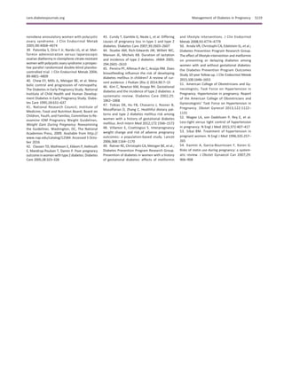 nonobese anovulatory women with polycystic
ovary syndrome. J Clin Endocrinol Metab
2005;90:4068–4074
39. Palomba S, Orio F Jr, Nardo LG, et al. Met-
formin administration versus laparoscopic
ovarian diathermy in clomiphene citrate-resistant
women with polycystic ovary syndrome: a prospec-
tive parallel randomized double-blind placebo-
controlled trial. J Clin Endocrinol Metab 2004;
89:4801–4809
40. Chew EY, Mills JL, Metzger BE, et al. Meta-
bolic control and progression of retinopathy.
The Diabetes in Early Pregnancy Study. National
Institute of Child Health and Human Develop-
ment Diabetes in Early Pregnancy Study. Diabe-
tes Care 1995;18:631–637
41. National Research Council; Institute of
Medicine; Food and Nutrition Board; Board on
Children, Youth, and Families; Committee to Re-
examine IOM Pregnancy Weight Guidelines.
Weight Gain During Pregnancy: Reexamining
the Guidelines. Washington, DC, The National
Academies Press, 2009. Available from http://
www.nap.edu/catalog/12584. Accessed 5 Octo-
ber 2016
42. Clausen TD, Mathiesen E, Ekbom P, Hellmuth
E, Mandrup-Poulsen T, Damm P. Poor pregnancy
outcomeinwomenwithtype2diabetes.Diabetes
Care 2005;28:323–328
43. Cundy T, Gamble G, Neale L, et al. Differing
causes of pregnancy loss in type 1 and type 2
diabetes. Diabetes Care 2007;30:2603–2607
44. Stuebe AM, Rich-Edwards JW, Willett WC,
Manson JE, Michels KB. Duration of lactation
and incidence of type 2 diabetes. JAMA 2005;
294:2601–2610
45. Pereira PF, Alfenas R de C, Ara´ujo RM. Does
breastfeeding inﬂuence the risk of developing
diabetes mellitus in children? A review of cur-
rent evidence. J Pediatr (Rio J) 2014;90:7–15
46. Kim C, Newton KM, Knopp RH. Gestational
diabetes and the incidence of type 2 diabetes: a
systematic review. Diabetes Care 2002;25:
1862–1868
47. Tobias DK, Hu FB, Chavarro J, Rosner B,
Mozaffarian D, Zhang C. Healthful dietary pat-
terns and type 2 diabetes mellitus risk among
women with a history of gestational diabetes
mellitus. Arch Intern Med 2012;172:1566–1572
48. Villamor E, Cnattingius S. Interpregnancy
weight change and risk of adverse pregnancy
outcomes: a population-based study. Lancet
2006;368:1164–1170
49. Ratner RE, Christophi CA, Metzger BE, et al.;
Diabetes Prevention Program Research Group.
Prevention of diabetes in women with a history
of gestational diabetes: effects of metformin
and lifestyle interventions. J Clin Endocrinol
Metab 2008;93:4774–4779
50. Aroda VR, Christophi CA, Edelstein SL, et al.;
Diabetes Prevention Program Research Group.
The effect of lifestyle intervention and metformin
on preventing or delaying diabetes among
women with and without gestational diabetes:
the Diabetes Prevention Program Outcomes
Study 10-year follow-up. J Clin Endocrinol Metab
2015;100:1646–1653
51. American College of Obstetricians and Gy-
necologists; Task Force on Hypertension in
Pregnancy. Hypertension in pregnancy. Report
of the American College of Obstetricians and
Gynecologists’ Task Force on Hypertension in
Pregnancy. Obstet Gynecol 2013;122:1122–
1131
52. Magee LA, von Dadelszen P, Rey E, et al.
Less-tight versus tight control of hypertension
in pregnancy. N Engl J Med 2015;372:407–417
53. Sibai BM. Treatment of hypertension in
pregnant women. N Engl J Med 1996;335:257–
265
54. Kazmin A, Garcia-Bournissen F, Koren G.
Risks of statin use during pregnancy: a system-
atic review. J Obstet Gynaecol Can 2007;29:
906–908
care.diabetesjournals.org Management of Diabetes in Pregnancy S119
 