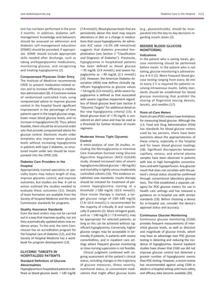 test has not been performed in the prior
3 months. In addition, diabetes self-
management knowledge and behaviors
should be assessed on admission and
diabetes self-management education
(DSME) should be provided, if appropri-
ate. DSME should include appropriate
skills needed after discharge, such as
taking antihyperglycemic medications,
monitoring glucose, and recognizing
and treating hypoglycemia (2).
Computerized Physician Order Entry
The Institute of Medicine recommends
CPOE to prevent medication-related er-
rors and to increase efﬁciency in medica-
tionadministration(8).ACochranereview
of randomized controlled trials using
computerized advice to improve glucose
control in the hospital found signiﬁcant
improvement in the percentage of time
patients spent in the target glucose range,
lower mean blood glucose levels, and no
increase in hypoglycemia (9). Thus, where
feasible, there should be structured order
sets that provide computerized advice for
glucose control. Electronic insulin order
templates also improve mean glucose
levels without increasing hypoglycemia
in patients with type 2 diabetes, so struc-
tured insulin order sets should be incor-
porated into the CPOE (10).
Diabetes Care Providers in the
Hospital
Appropriately trained specialists or spe-
cialty teams may reduce length of stay,
improve glycemic control, and improve
outcomes, but studies are few. A call to
action outlined the studies needed to
evaluate these outcomes (11). Details
of team formation are available from the
Society of Hospital Medicine and the Joint
Commission standards for programs.
Quality Assurance Standards
Even the best orders may not be carried
outin a way that improves quality,nor are
theyautomatically updatedwhen new ev-
idence arises. To this end, the Joint Com-
mission has an accreditation program for
the hospital care of diabetes (12), and the
Society of Hospital Medicine has a work-
book for program development (13).
GLYCEMIC TARGETS IN
HOSPITALIZED PATIENTS
Standard Deﬁnition of Glucose
Abnormalities
Hyperglycemiainhospitalizedpatientsisde-
ﬁned as blood glucose levels .140 mg/dL
(7.8mmol/L).Bloodglucose levels thatare
persistently above this level may require
alterations in diet or a change in medica-
tions that cause hyperglycemia. An admis-
sion A1C value $6.5% (48 mmol/mol)
suggests that diabetes preceded hos-
pitalization (see Section 2 “Classiﬁcation
and Diagnosis of Diabetes”). Previously,
hypoglycemia in hospitalized patients
has been deﬁned as blood glucose
,70 mg/dL (3.9 mmol/L) and severe hy-
poglycemia as ,40 mg/dL (2.2 mmol/L)
(14). However, the American Diabetes As-
sociation (ADA) now deﬁnes clinically sig-
niﬁcant hypoglycemia as glucose values
,54 mg/dL (3.0 mmol/L), while severe hy-
poglycemia is deﬁned as that associated
with severe cognitive impairment regard-
less of blood glucose level (see Section 6
“Glycemic Targets” foradditional detail on
the new hypoglycemia criteria) (15). A
blood glucose level of #70 mg/dL is con-
sidered an alert value and may be used as
a threshold for further titration of insulin
regimens.
Moderate Versus Tight Glycemic
Control
A meta-analysis of over 26 studies, in-
cluding the Normoglycemia in Intensive
Care Evaluation–Survival Using Glucose
Algorithm Regulation (NICE-SUGAR)
study, showed increased rates of severe
hypoglycemia(blood glucose ,40 mg/dL)
and mortality intightly versusmoderately
controlled cohorts (16). This evidence es-
tablished new standards: insulin therapy
should be initiated for treatment of per-
sistent hyperglycemia starting at a
threshold $180 mg/dL (10.0 mmol/L).
Once insulin therapy is started, a tar-
get glucose range of 140–180 mg/dL
(7.8–10.0 mmol/L) is recommended for
the majority of critically ill and noncriti-
cally ill patients (2). More stringent goals,
such as ,140 mg/dL (,7.8 mmol/L), may
be appropriate for selected patients, as
long as this can be achieved without sig-
niﬁcant hypoglycemia. Conversely, higher
glucose ranges may be acceptable in ter-
minally ill patients, in patients with severe
comorbidities, and in inpatient care set-
tings where frequent glucose monitoring
or close nursing supervision is not feasible.
Clinical judgment combined with on-
going assessment of the patient’s clinical
status, including changes in the trajectory
of glucose measures, illness severity,
nutritional status, or concomitant medi-
cations that might affect glucose levels
(e.g., glucocorticoids), should be incor-
porated into the day-to-day decisions re-
garding insulin doses (2).
BEDSIDE BLOOD GLUCOSE
MONITORING
Indications
In the patient who is eating meals, glu-
cose monitoring should be performed
before meals. In the patient who is not
eating, glucose monitoring is advised ev-
ery 4–6 h (2). More frequent blood glu-
cose testing ranging from every 30 min
to every 2 h is required for patients re-
ceiving intravenous insulin. Safety stan-
dards should be established for blood
glucose monitoring that prohibit the
sharing of ﬁngerstick lancing devices,
lancets, and needles (17).
Point-of-Care Meters
Point-of-care(POC)metershavelimitations
for measuring blood glucose. Although the
U.S. Food and Drug Administration (FDA)
has standards for blood glucose meters
used by lay persons, there have been
questions about the appropriateness of
these criteria, especially in the hospital
and for lower blood glucose readings
(18). Signiﬁcant discrepancies between
capillary, venous, and arterial plasma
samples have been observed in patients
with low or high hemoglobin concentra-
tions andwith hypoperfusion. Any glucose
result that does not correlate with the pa-
tient’s clinical status should be conﬁrmed
through conventional laboratory glucose
tests. The FDA established a separate cat-
egory for POC glucose meters for use in
health care settings and has released a
guidance on in-hospital use with stricter
standards (19). Before choosing a device
for in-hospital use, consider the device’s
approval status and accuracy.
Continuous Glucose Monitoring
Continuous glucose monitoring (CGM)
provides frequent measurements of inter-
stitial glucose levels, as well as direction
and magnitude of glucose trends, which
may have an advantage over POC glucose
testing in detecting and reducing the inci-
dence of hypoglycemia. Several inpatient
studies have shown that CGM use did not
improve glucose control but detected a
greater number of hypoglycemic events
thanPOCtesting.However,arecentreview
has recommended against using CGM in
adultsinahospitalsettinguntilmoresafety
and efﬁcacy data become available (20).
care.diabetesjournals.org Diabetes Care in the Hospital S121
 