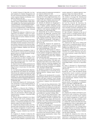 12. Arnold P, Scheurer D, Dake AW, et al. Hos-
pital Guidelines for Diabetes Management and
the Joint Commission-American Diabetes Asso-
ciation Inpatient Diabetes Certiﬁcation. Am J
Med Sci 2016;351:333–341
13. Society of Hospital Medicine. Clinical Tools |
Glycemic Control Implementation Toolkit [Inter-
net]. Available from http://www.hospitalmedicine
.org/Web/Quality_Innovation/Implementation_
Toolkits/Glycemic_Control/Web/Quality___
Innovation/Implementation_Toolkit/Glycemic/
Clinical_Tools/Clinical_Tools.aspx. Accessed
25 August 2015
14. Seaquist ER, Anderson J, Childs B, et al. Hy-
poglycemia and diabetes: a report of a work-
group of the American Diabetes Association
and the Endocrine Society. Diabetes Care 2013;
36:1384–1395
15. International Hypoglycaemia Study Group.
Glucose concentrations of less than 3.0 mmol/L
(54 mg/dL) should be reported in clinical trials: a
joint position statement of the American Diabe-
tes Association and the European Association for
the Study of Diabetes. Diabetes Care 2017;40:
155–157
16. NICE-SUGAR Study Investigators, Finfer S,
Chittock DR, et al. Intensive versus conventional
glucose control in critically ill patients. N Engl J
Med 2009;360:1283–1297
17. Cobaugh DJ, Maynard G, Cooper L, et al.
Enhancing insulin-use safety in hospitals: prac-
tical recommendations from an ASHP Founda-
tion expert consensus panel. Am J Health Syst
Pharm 2013;70:1404–1413
18. Boyd JC, Bruns DE. Quality speciﬁcations for
glucose meters: assessment by simulation mod-
eling of errors in insulin dose. Clin Chem 2001;
47:209–214
19. U.S. Food and Drug Administration. Blood Glu-
cose Monitoring Test Systems for Prescription
Point-of-Care Use: Guidance for Industry and Food
and Drug Administration Staff [Internet], 2016.
Available from http://www.fda.gov/downloads/
medicaldevices/deviceregulationandguidance/
guidancedocuments/ucm380325.pdf. Accessed
21 November 2016
20. Gomez AM, Umpierrez GE. Continuous glu-
cose monitoring in insulin-treated patients in
non-ICU settings. J Diabetes Sci Technol 2014;
8:930–936
21. Maynard G, Wesorick DH, O’Malley C,
Inzucchi SE; Society of Hospital Medicine Glyce-
mic Control Task Force. Subcutaneous insulin
order sets and protocols: effective design and
implementation strategies. J Hosp Med 2008;
3(Suppl.):29–41
22. Bueno E, Benitez A, Ruﬁnelli JV, et al. Basal-
bolus regimen with insulin analogues versus
human insulin in medical patients with type 2
diabetes: a randomized controlled trial in Latin
America. Endocr Pract 2015;21:807–813
23. Umpierrez GE, Smiley D, Jacobs S, et al. Ran-
domized study of basal-bolus insulin therapy in
the inpatient management of patients with
type 2 diabetes undergoing general surgery
(RABBIT 2 surgery). Diabetes Care 2011;34:
256–261
24. Giugliano D, Chiodini P, Maiorino MI,
Bellastella G, Esposito K. Intensiﬁcation of insu-
lin therapy with basal-bolus or premixed insulin
regimens in type 2 diabetes: a systematic review
and meta-analysis of randomized controlled tri-
als. Endocrine 2016;51:417–428
25. Baldwin D, Zander J, Munoz C, et al. A ran-
domized trial of two weight-based doses of in-
sulin glargine and glulisine in hospitalized
subjects with type 2 diabetes and renal insufﬁ-
ciency. Diabetes Care 2012;35:1970–1974
26. Schmeltz LR, DeSantis AJ, Thiyagarajan V,
et al. Reduction of surgical mortality and mor-
bidity in diabetic patients undergoing cardiac
surgery with a combined intravenous and sub-
cutaneous insulin glucose management strat-
egy. Diabetes Care 2007;30:823–828
27. Shomali ME, Herr DL, Hill PC, Pehlivanova
M, Sharretts JM, Magee MF. Conversion from
intravenous insulin to subcutaneous insulin af-
ter cardiovascular surgery: transition to target
study. Diabetes Technol Ther 2011;13:121–126
28. Tripathy PR, Lansang MC. U-500 regular in-
sulin use in hospitalized patients. Endocr Pract
2015;21:54–58
29. Lansang MC, Umpierrez GE. Inpatient hy-
perglycemia management: a practical review
for primary medical and surgical teams. Cleve
Clin J Med 2016;83(Suppl. 1):S34–S43
30. Umpierrez GE, Gianchandani R, Smiley D,
et al. Safety and efﬁcacy of sitagliptin therapy
for the inpatient management of general med-
icine and surgery patients with type 2 diabetes:
a pilot, randomized, controlled study. Diabetes
Care 2013;36:3430–3435
31. U.S. Food and Drug Administration. FDA
Drug Safety Communication: FDA adds warn-
ings about heart failure risk to labels of type 2
diabetes medicines containing saxagliptin and
alogliptin [Internet]. Available from http://
www.fda.gov/Drugs/DrugSafety/ucm486096
.htm. Accessed 7 October 2016
32. Mendez CE, Umpierrez GE. Pharmacother-
apy for hyperglycemia in noncritically ill hos-
pitalized patients. Diabetes Spectr 2014;27:
180–188
33. Umpierrez GE, Korytkowski M. Is incretin-
based therapy ready for the care of hospitalized
patients with type 2 diabetes?: Insulin therapy
has proven itself and is considered the mainstay
of treatment. Diabetes Care 2013;36:2112–
2117
34. U.S. Food and Drug Administration. FDA
Drug Safety Communication: FDA revises labels
of SGLT2 inhibitors for diabetes to include warn-
ings about too much acid in the blood and seri-
ous urinary tract infections [Internet]. Available
from http://www.fda.gov/Drugs/DrugSafety/
ucm475463.htm. Accessed 7 October 2016
35. U.S. Food and Drug Administration. FDA
strengthens kidney warnings for diabetes med-
icines canagliﬂozin (Invokana, Invokamet) and
dapagliﬂozin (Farxiga, Xigduo XR) [Internet].
Available from http://www.fda.gov/drugs/
drugsafety/drugsafetypodcasts/ucm507785
.htm. Accessed 7 October 2016
36. Dendy JA, Chockalingam V, Tirumalasetty
NN, et al. Identifying risk factors for severe hy-
poglycemia in hospitalized patients with diabe-
tes. Endocr Pract 2014;20:1051–1056
37. Ulmer BJ, Kara A, Mariash CN. Temporal
occurrences and recurrence patterns of hypo-
glycemia during hospitalization. Endocr Pract
2015;21:501–507
38. Maynard G, Kulasa K, Ramos P, et al. Impact
of a hypoglycemia reduction bundle and a
systems approach to inpatient glycemic man-
agement. Endocr Pract 2015;21:355–367
39. Milligan PE, Bocox MC, Pratt E, Hoehner
CM, Krettek JE, Dunagan WC. Multifaceted
approach to reducing occurrence of severe
hypoglycemia in a large healthcare system. Am
J Health Syst Pharm 2015;72:1631–1641
40. Curll M, Dinardo M, Noschese M,
Korytkowski MT. Menu selection, glycaemic
control and satisfaction with standard and pa-
tient-controlled consistent carbohydrate meal
plans in hospitalised patients with diabetes.
Qual Saf Health Care 2010;19:355–359
41. Ojo O, Brooke J. Evaluation of the role of
enteral nutrition in managing patients with di-
abetes: a systematic review. Nutrients 2014;6:
5142–5152
42. Houlden RL, Moore S. In-hospital manage-
ment of adults using insulin pump therapy. Can J
Diabetes 2014;38:126–133
43. Umpierrez GE. Basal versus sliding-scale
regular insulin in hospitalized patients with hy-
perglycemia during enteral nutrition therapy.
Diabetes Care 2009;32:751–753
44. Pichardo-Lowden AR, Fan CY, Gabbay RA.
Management of hyperglycemia in the non-
intensive care patient: featuring subcutane-
ous insulin protocols. Endocr Pract 2011;17:
249–260
45. Corsino L, Dhatariya K, Umpierrez G. Man-
agement of diabetes and hyperglycemia in
hospitalized patients. In Endotext [Internet].
Available from http://www.ncbi.nlm.nih.gov/
books/NBK279093/. Accessed 21 November
2016
46. Kwon S, Hermayer KL. Glucocorticoid-
induced hyperglycemia. Am J Med Sci 2013;
345:274–277
47. Brady V, Thosani S, Zhou S, Bassett R,
Busaidy NL, Lavis V. Safe and effective dosing
of basal-bolus insulin in patients receiving
high-dose steroids for hyper-cyclophospha-
mide, doxorubicin, vincristine, and dexametha-
sone chemotherapy. Diabetes Technol Ther
2014;16:874–879
48. Smiley DD, Umpierrez GE. Perioperative
glucose control in the diabetic or nondiabetic
patient. South Med J 2006;99:580–589
49. Buchleitner AM, Mart´ınez-Alonso M,
Hern´andez M, Sol`a I, Mauricio D. Perioperative
glycaemic control for diabetic patients undergo-
ing surgery. Cochrane Database Syst Rev 2012;
9:CD007315
50. Umpierrez GE, Smiley D, Hermayer K, et al.
Randomized study comparing a basal-bolus
with a basal plus correction insulin regimen
for the hospital management of medical and
surgical patients with type 2 diabetes: Basal
Plus trial. Diabetes Care 2013;36:2169–2174
51. Kitabchi AE, Umpierrez GE, Miles JM, Fisher
JN. Hyperglycemic crises in adult patients with
diabetes. Diabetes Care 2009;32:1335–1343
52. Andrade-Castellanos CA, Colunga-Lozano
LE, Delgado-Figueroa N, Gonzalez-Padilla DA.
Subcutaneous rapid-acting insulin analogues
for diabetic ketoacidosis. Cochrane Database
Syst Rev 2016;1:CD011281
53. Kitabchi AE, Umpierrez GE, Fisher JN,
Murphy MB, Stentz FB. Thirty years of personal
experience in hyperglycemic crises: diabetic
ketoacidosis and hyperglycemic hyperosmolar
S126 Diabetes Care in the Hospital Diabetes Care Volume 40, Supplement 1, January 2017
 