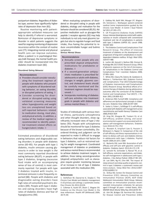 postpartum diabetes. Regardless of diabe-
tes type, women have signiﬁcantly higher
rates of depression than men (81).
Routine monitoring with patient-
appropriate validated measures can
help to identify if referral is warranted.
Remission of depressive symptoms or
disorder in adult patients suggests the
needforongoingmonitoringofdepression
recurrence within the context of routine
care (77). Integrating mental and physical
health care can improve outcomes.
When a patient is in psychological ther-
apy (talk therapy), the mental health pro-
vider should be incorporated into the
diabetes treatment team (82).
Disordered Eating Behavior
Recommendations
c Providers should consider reevalu-
ating the treatment regimen of
people with diabetes who present
with symptoms of disordered eat-
ing behavior, an eating disorder,
or disrupted patterns of eating. B
c Consider screening for disor-
dered or disrupted eating using
validated screening measures
when hyperglycemia and weight
loss are unexplained based on
self-reported behaviors related
to medication dosing, meal plan,
and physical activity. In addition, a
review of the medical regimen is
recommended to identify poten-
tial treatment-related effects on
hunger/caloric intake. B
Estimated prevalence of disordered
eating behaviors and diagnosable eat-
ing disorders in people with diabetes
varies (83–85). For people with type 1
diabetes, insulin omission causing gly-
cosuria in order to lose weight is the
most commonly reported disordered
eating behavior (86,87); in people with
type 2 diabetes, bingeing (excessive
food intake with an accompanying
sense of loss of control) is most com-
monly reported. For people with type
2 diabetes treated with insulin, in-
tentional omission is also frequently re-
ported (88). People with diabetes and
diagnosable eating disorders have
high rates of comorbid psychiatric dis-
orders (89). People with type 1 diabe-
tes and eating disorders have high
rates of diabetes distress and fear of
hypoglycemia (90).
When evaluating symptoms of disor-
dered or disrupted eating in people with
diabetes, etiology and motivation for the
behavior should be considered (85,91). Ad-
junctive medication such as glucagon-like
peptide 1 receptor agonists (92) may help
individuals to not only meet glycemic tar-
gets but also to regulate hunger and food
intake, thus having the potential to re-
duce uncontrollable hunger and bulimic
symptoms.
Serious Mental Illness
Recommendations
c Annually screen people who are
prescribed atypical antipsychotic
medications for prediabetes or
diabetes. B
c If a second-generation antipsy-
chotic medication is prescribed for
adolescents or adults with diabetes,
changes in weight, glycemic con-
trol, and cholesterol levels should
be carefully monitored and the
treatment regimen should be reas-
sessed. C
c Incorporate monitoring of diabetes
self-care activities into treatment
goals in people with diabetes and
serious mental illness. B
Studies of individuals with serious men-
tal illness, particularly schizophrenia
and other thought disorders, show sig-
niﬁcantly increased rates of type 2 dia-
betes (93). People with schizophrenia
should be monitored for type 2 diabetes
because of the known comorbidity. Dis-
ordered thinking and judgment can be
expected to make it difﬁcult to engage
in behaviors that reduce risk factors for
type 2 diabetes, such as restrained eat-
ing for weight management. Coordinated
management of diabetes or prediabetes
andseriousmentalillnessisrecommended
to achieve diabetes treatment targets. In
addition, those taking second-generation
(atypical) antipsychotics such as olanza-
pine require greater monitoring because
of an increase in risk of type 2 diabetes
associated with this medication (94).
References
1. Stellefson M, Dipnarine K, Stopka C. The
Chronic Care Model and diabetes management
in US primary care settings: a systematic review.
Prev Chronic Dis 2013;10:E26
2. Coleman K, Austin BT, Brach C, Wagner EH.
Evidence on the Chronic Care Model in the
new millennium. Health Aff (Millwood) 2009;
28:75–85
3. Gabbay RA, Bailit MH, Mauger DT, Wagner
EH, Siminerio L. Multipayer patient-centered
medical home implementation guided by the
Chronic Care Model. Jt Comm J Qual Patient
Saf 2011;37:265–273
4. UK Prospective Diabetes Study (UKPDS)
Group.Intensiveblood-glucose controlwithsulpho-
nylureas or insulin compared with conventional
treatment and risk of complications in patients
with type 2 diabetes (UKPDS 33). Lancet 1998;
352:837–853
5. The Diabetes Control and Complications Trial
Research Group. The effect of intensive
treatment of diabetes on the development and
progression of long-term complications in insulin-
dependent diabetes mellitus. N Engl J Med 1993;
329:977–986
6. Lachin JM, Genuth S, Nathan DM, Zinman B,
Rutledge BN; DCCT/EDIC Research Group. Effect
of glycemic exposure on the risk of microvascu-
lar complications in the Diabetes Control and
Complications Trialdrevisited. Diabetes 2008;
57:995–1001
7. White NH, Cleary PA, Dahms W, Goldstein D,
Malone J, Tamborlane WV; Diabetes Control
and Complications Trial (DCCT)/Epidemiology
of Diabetes Interventions and Complications
(EDIC) Research Group. Beneﬁcial effects of in-
tensive therapy of diabetes during adolescence:
outcomes after the conclusion of the Diabetes
Control and Complications Trial (DCCT). J Pe-
diatr 2001;139:804–812
8. Anderson RM, Funnell MM. Compliance and
adherence are dysfunctional concepts in diabe-
tes care. Diabetes Educ 2000;26:597–604
9. Sarkar U, Fisher L, Schillinger D. Is self-efﬁcacy
associated with diabetes self-management across
race/ethnicity and health literacy? Diabetes Care
2006;29:823–829
10. King DK, Glasgow RE, Toobert DJ, et al.
Self-efﬁcacy, problem solving, and social-
environmental support are associated with di-
abetes self-management behaviors. Diabetes
Care 2010;33:751–753
11. Nouwen A, Urquhart Law G, Hussain S,
McGovern S, Napier H. Comparison of the role
of self-efﬁcacy and illness representations in re-
lation to dietary self-care and diabetes distress
in adolescents with type 1 diabetes. Psychol
Health 2009;24:1071–1084
12. Beckerle CM, Lavin MA. Association of self-
efﬁcacy and self-care with glycemic control in
diabetes. Diabetes Spectr 2013;26:172–178
13. Iannotti RJ, Schneider S, Nansel TR, et al.
Self-efﬁcacy, outcome expectations, and diabe-
tes self-management in adolescents with type 1
diabetes. J Dev Behav Pediatr 2006;27:98–105
14. Lee SWH, Ng KY, Chin WK. The impact of
sleep amount and sleep quality on glycemic con-
trol in type 2 diabetes: a systematic review and
meta-analysis. Sleep Med Rev 2016;S1087-
0792(16)00017-4
15. Strikas RA; Centers for Disease Control and
Prevention (CDC); Advisory Committee on
Immunization Practices (ACIP); ACIP Child/
Adolescent Immunization Work Group. Advisory
committee on immunization practices recom-
mended immunization schedules for persons
aged 0 through 18 yearsdUnited States, 2015.
MMWR Morb Mortal Wkly Rep 2015;64:93–94
16. Kim DK, Bridges CB, Harriman KH; Centers
for Disease Control and Prevention (CDC);
S30 Comprehensive Medical Evaluation and Assessment of Comorbidities Diabetes Care Volume 40, Supplement 1, January 2017
 