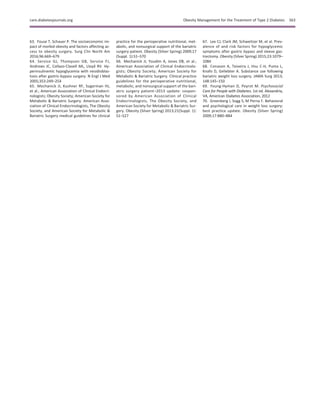 63. Fouse T, Schauer P. The socioeconomic im-
pact of morbid obesity and factors affecting ac-
cess to obesity surgery. Surg Clin North Am
2016;96:669–679
64. Service GJ, Thompson GB, Service FJ,
Andrews JC, Collazo-Clavell ML, Lloyd RV. Hy-
perinsulinemic hypoglycemia with nesidioblas-
tosis after gastric-bypass surgery. N Engl J Med
2005;353:249–254
65. Mechanick JI, Kushner RF, Sugerman HJ,
et al.; American Association of Clinical Endocri-
nologists; Obesity Society; American Society for
Metabolic & Bariatric Surgery. American Asso-
ciation of Clinical Endocrinologists, The Obesity
Society, and American Society for Metabolic &
Bariatric Surgery medical guidelines for clinical
practice for the perioperative nutritional, met-
abolic, and nonsurgical support of the bariatric
surgery patient. Obesity (Silver Spring) 2009;17
(Suppl. 1):S1–S70
66. Mechanick JI, Youdim A, Jones DB, et al.;
American Association of Clinical Endocrinolo-
gists; Obesity Society; American Society for
Metabolic & Bariatric Surgery. Clinical practice
guidelines for the perioperative nutritional,
metabolic, and nonsurgical support of the bari-
atric surgery patient–2013 update: cospon-
sored by American Association of Clinical
Endocrinologists, The Obesity Society, and
American Society for Metabolic & Bariatric Sur-
gery. Obesity (Silver Spring) 2013;21(Suppl. 1):
S1–S27
67. Lee CJ, Clark JM, Schweitzer M, et al. Prev-
alence of and risk factors for hypoglycemic
symptoms after gastric bypass and sleeve gas-
trectomy. Obesity (Silver Spring) 2015;23:1079–
1084
68. Conason A, Teixeira J, Hsu C-H, Puma L,
Knafo D, Geliebter A. Substance use following
bariatric weight loss surgery. JAMA Surg 2013;
148:145–150
69. Young-Hyman D, Peyrot M. Psychosocial
Care for People with Diabetes. 1st ed. Alexandria,
VA, American Diabetes Association, 2012
70. Greenberg I, Sogg S, M Perna F. Behavioral
and psychological care in weight loss surgery:
best practice update. Obesity (Silver Spring)
2009;17:880–884
care.diabetesjournals.org Obesity Management for the Treatment of Type 2 Diabetes S63
 