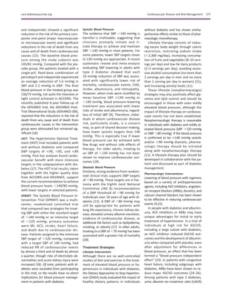 and indapamide) showed a signiﬁcant
reduction in the risk of the primary com-
posite end point (major macrovascular
or microvascular event) and signiﬁcant
reductions in the risk of death from any
cause and of death from cardiovascular
causes (15). The baseline blood pres-
sure among the study subjects was
145/81 mmHg. Compared with the pla-
cebo group, the patients treated with a
single-pill, ﬁxed-dose combination of
perindopril and indapamide experienced
an average reduction of 5.6 mmHg in
SBP and 2.2 mmHg in DBP. The ﬁnal
blood pressure in the treated group was
136/73 mmHg, not quite the intensive or
tight control achieved in ACCORD. The
recently published 6-year follow-up of
the ADVANCE trial, the ADVANCE–Post-
Trial Observational Study (ADVANCE-ON),
reported that the reductions in the risk of
death from any cause and of death from
cardiovascular causes in the intervention
group were attenuated but remained sig-
niﬁcant (16).
HOT. The Hypertension Optimal Treat-
ment (HOT) trial included patients with
and without diabetes and compared
DBP targets of #90, #85, and #80
mmHg. Post hoc analyses found cardio-
vascular beneﬁt with more intensive
targets in the subpopulation with dia-
betes (17). The HOT trial results, taken
together with the higher quality data
from ACCORD and ADVANCE, support
the current recommendation to achieve
blood pressure levels ,140/90 mmHg,
with lower targets in selected patients.
SPRINT. The Systolic Blood Pressure In-
tervention Trial (SPRINT) was a multi-
center, randomized controlled trial
that compared two strategies for treat-
ing SBP with either the standard target
of ,140 mmHg or an intensive target
of ,120 mmHg; primary outcomes
were MI, ACS, stroke, heart failure,
and death due to cardiovascular dis-
ease. Patients assigned to the intensive
SBP target of ,120 mmHg, compared
with a target SBP of 140 mmHg, had
reduced RR of cardiovascular events
by almost a third and of death by almost
a quarter, though risks of electrolyte ab-
normalities and acute kidney injury were
increased (18). Of note, patients with di-
abetes were excluded from participating
in this trial, so the results have no direct
implications for blood pressure manage-
ment in patients with diabetes.
Systolic Blood Pressure
The evidence that SBP .140 mmHg is
harmful is irrefutable, suggesting that
clinicians promptly initiate and ti-
trate therapy to achieve and maintain
SBP ,140 mmHg in most patients. For
some patients, lower SBP targets closer
to 130 mmHg are appropriate. A recent
systematic review and meta-analysis
evaluating SBP lowering in adults with
type 2 diabetes showed that each
10 mmHg reduction of SBP was associ-
ated with signiﬁcantly lower risk of
mortality, cardiovascular events, CHD,
stroke, albuminuria, and retinopathy.
However, when trials were stratiﬁed by
mean baseline SBP $140 mmHg or
,140 mmHg, blood pressure–lowering
treatment was associated with lower
risks of stroke and albuminuria, regard-
less of initial SBP (9). Therefore, indivi-
duals in whom cardiovascular disease
risk, particularly stroke, is a concern
may, as part of shared decision making,
have lower systolic targets than 140
mmHg. This is especially true if lower
blood pressure can be achieved with
few drugs and without side effects of
therapy. For older adults, treating to
an SBP of ,130 mmHg has not been
shown to improve cardiovascular out-
comes (19).
Diastolic Blood Pressure
Similarly, strong evidence from random-
ized clinical trials supports DBP targets
of ,90 mmHg. These targets are in har-
mony with the Eighth Joint National
Committee (JNC 8) recommendation
of a DBP threshold of ,90 mmHg for
individuals over 18 years of age with di-
abetes (11). A DBP of ,80 mmHg may
still be appropriate for patients with
long life expectancy, chronic kidney dis-
ease, elevated urinary albumin excretion,
evidence of cardiovascular disease, or
additional risk factors such as dyslipidemia,
smoking, or obesity (17). In older adults,
treating to a DBP of ,70 mmHg has been
associated with a greater risk of mortality
(20).
Treatment Strategies
Lifestyle Intervention
Although there are no well-controlled
studies of diet and exercise in the treat-
ment of elevated blood pressure or hy-
pertension in individuals with diabetes,
the Dietary Approaches to Stop Hyperten-
sion (DASH) study evaluated the impact of
healthy dietary patterns in individuals
without diabetes and has shown antihy-
pertensive effects similar to those of phar-
macologic monotherapy.
Lifestyle therapy consists of reduc-
ing excess body weight through caloric
restriction, restricting sodium intake
(,2,300 mg/day), increasing consump-
tion of fruits and vegetables (8–10 serv-
ings per day) and low-fat dairy products
(2–3 servings per day), avoiding exces-
sive alcohol consumption (no more than
2 servings per day in men and no more
than 1 serving per day in women) (21),
and increasing activity levels (11).
These lifestyle (nonpharmacologic)
strategies may also positively affect gly-
cemia and lipid control and should be
encouraged in those with even mildly
elevated blood pressure, although the
impact of lifestyle therapy on cardiovas-
cular events has not been established.
Nonpharmacologic therapy is reasonable
in individuals with diabetes and mildly el-
evated blood pressure (SBP .120 mmHg
or DBP .80 mmHg). If the blood pressure
is conﬁrmed to be $140 mmHg systolic
and/or $90 mmHg diastolic, pharma-
cologic therapy should be initiated
along with nonpharmacologic therapy
(11). A lifestyle therapy plan should be
developed in collaboration with the pa-
tient and discussed as part of diabetes
management.
Pharmacologic Interventions
Lowering of blood pressure with regimens
based on a variety of antihypertensive
agents, including ACE inhibitors, angioten-
sin receptor blockers (ARBs), diuretics, and
calcium channel blockers has been shown
to be effective in reducing cardiovascular
events (9,22).
In people with diabetes and albumin-
uria, ACE inhibitors or ARBs may have
unique advantages for initial or early
treatment of hypertension. In a trial of
individuals at high risk for ASCVD,
including a large subset with diabetes,
an ACE inhibitor reduced ASCVD out-
comes and the development of albumin-
uria when compared with placebo, even
after adjustment for differences in
blood pressure, an effect that has been
termed a “blood pressure independent
effect” (23). In patients with congestive
heart failure, including subgroups with
diabetes, ARBs have been shown to re-
duce major ASCVD outcomes (24–26).
Among patients with type 2 diabetes,
urine albumin–to–creatinine ratio (UACR)
care.diabetesjournals.org Cardiovascular Disease and Risk Management S77
 