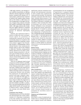 $300 mg/g creatinine, and elevated se-
rum creatinine concentration, an ARB sig-
niﬁcantly reduced progression of kidney
disease compared with placebo (27). A
meta-analysis conﬁrmed that treatment
of patients with diabetic kidney disease
with an ACE inhibitor or ARB reduces the
risk of progressing to end-stage renal dis-
ease, though strong evidence of beneﬁt
was limited to participants with baseline
UACR $300 mg/g creatinine (28). Smaller
trials also suggest reduction in composite
cardiovascular events and reduced pro-
gression of advanced nephropathy
(29–31).
However, the superiority of ACE in-
hibitors or ARBs over other antihyper-
tensive agents for prevention of
cardiovascular outcomes has not been
consistently shown for all patients with
diabetes(22,28,32,33).Inparticular,arecent
meta-analysis suggests that thiazide-
type diuretics or dihydropyridine calcium
channel blockers have cardiovascular
beneﬁt similar to that of ACE inhibitors
or ARBs (22). Therefore, among patients
without albuminuria for whom cardio-
vascular disease prevention is the pri-
mary goal of blood pressure control, a
thiazide-like diuretic or dihydropyridine
calcium channel blocker may be consid-
ered instead of or in addition to an ACE
inhibitor or ARB.
There are no adequate head-to-head
comparisons of ACE inhibitors and ARBs,
but there is clinical trial support for each
of the following statements: In patients
with type 1 diabetes with hypertension
and any degree of albuminuria, ACE in-
hibitors have been shown to reduce loss
of glomerular ﬁltration rate and delay
the progression of nephropathy. In
patients with type 2 diabetes, hyper-
tension, and UACR 30–299 mg/g cre-
atinine, ACE inhibitors and ARBs have
been shown to delay the progression to
UACR $300 mg/g creatinine. The use of
both ACE inhibitors and ARBs in combina-
tion is not recommended given the lack of
added ASCVD beneﬁt and increased rate
of adverse eventsdnamely, hyperkale-
mia, syncope, and acute kidney injury
(34,35).
Combination Drug Therapy
The blood pressure arm of the ADVANCE
trial demonstrated that routine admin-
istration of a ﬁxed-dose combination
of the ACE inhibitor perindopril and
the thiazide-like diuretic indapamide
significantly reduced combined micro-
vascular and macrovascular outcomes,
as well as death from cardiovascular
causes and total mortality. The improved
outcomes could also have been due to
lower achieved blood pressure in the
perindopril–indapamidearm(15). Another
trial showed a decrease in morbidity and
mortality in those receiving ACE inhibi-
tor benazepril and calcium channel
blocker amlodipine versus benazepril
and thiazide-like diuretic hydrochloro-
thiazide (36,37). If needed to achieve
blood pressure targets, amlodipine
and indapamide or hydrochlorothia-
zide or thiazide-like diuretic chlorthalidone
can be added. If estimated glomerular
ﬁltration rate is ,30 mL/min/1.73 m2
,
a loop diuretic should be prescribed.
Titration of and/or addition of further
blood pressure medications should be
made in a timely fashion to overcome
clinical inertia in achieving blood pres-
sure targets.
Bedtime Dosing
Growing evidence suggests that there is
an association between absence of noc-
turnal blood pressure dipping and the
incidence of ASCVD. A randomized con-
trolled trial of 448 participants with
type 2 diabetes and hypertension dem-
onstrated reduced cardiovascular events
and mortality with median follow-up of
5.4 years if at least one antihyperten-
sive medication was given at bedtime
(38). Consider administering one or
more antihypertensive medications at
bedtime (39).
Other Considerations
An important caveat is that most pa-
tients with diabetes and hypertension
require multiple-drug therapy to reach
blood pressure treatment goals (21).
Identifying and addressing barriers to
medication adherence (such as cost
and side effects) should routinely be
done. If blood pressure remains uncon-
trolled despite conﬁrmed adherence
to optimal doses of at least three
antihypertensive agents of different
classes, one of which should be a di-
uretic, clinicians should consider an
evaluation for secondary causes of
hypertension.
Pregnancy and Antihypertensive
Medications
Since there is a lack of randomized con-
trolled trials of antihypertensive ther-
apy in pregnant women with diabetes,
recommendations for the management
of hypertension in pregnant women
with diabetes should be similar to those
for all pregnant women. The American
College of Obstetricians and Gynecolo-
gists (ACOG) has recommended that
women with mild gestational hyperten-
sion (SBP ,160 mmHg or DBP ,110
mmHg) do not need to be treated with
antihypertensive medications as there is
no beneﬁt identiﬁed that clearly out-
weighs potential risks of therapy (40).
A 2014 Cochrane systematic review of
antihypertensive therapy for mild to
moderate chronic hypertension that
included 49 trials and over 4,700
women did not ﬁnd any conclusive ev-
idence for or against blood pressure
treatment to reduce the risk of pre-
eclampsia for the mother or effects
on perinatal outcomes such as preterm
birth, small-for-gestational-age in-
fants, or fetal death (41). For pregnant
women who require antihypertensive
therapy, SBP levels of 120–160 mmHg
and DBP levels of 80–105 mmHg are
suggested to optimize maternal health
without risking fetal harm. Lower tar-
gets (SBP 110–119 mmHg and DBP 65–
79 mmHg) may contribute to improved
long-term maternal health; however,
they may be associated with impaired
fetal growth. Pregnant women with
hypertension and evidence of end-organ
damage from cardiovascular and/or
renal disease may be considered for
lower blood pressure targets to avoid
progression of these conditions during
pregnancy.
During pregnancy, treatment with
ACE inhibitors, ARBs, and spironolac-
tone are contraindicated as they may
cause fetal damage. Antihypertensive
drugs known to be effective and safe
in pregnancy include methyldopa, labe-
talol, hydralazine, carvedilol, clonidine,
and long-acting nifedipine (40). Di-
uretics are not recommended for blood
pressure control in pregnancy but may
be used during late-stage pregnancy if
needed for volume control (40,42).
ACOG also recommends that postpar-
tum patients with gestational hyperten-
sion, preeclampsia, and superimposed
preeclampsia have their blood pres-
sures observed for 72 h in hospital and
for 7–10 days postpartum. Long-term
follow-up is recommended for these
women as they have increased lifetime
cardiovascular risk (43).
S78 Cardiovascular Disease and Risk Management Diabetes Care Volume 40, Supplement 1, January 2017
 