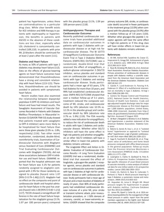 patient has hypertension, unless there
are contraindications to a particular
drug class. While clear beneﬁt exists
for ACE inhibitor and ARB therapy in pa-
tients with nephropathy or hyperten-
sion, the beneﬁts in patients with
ASCVD in the absence of these condi-
tions are less clear, especially when
LDL cholesterol is concomitantly con-
trolled (109,110). In patients with prior
MI, b-blockers should be continued for
at least 2 years after the event (111).
Diabetes and Heart Failure
As many as 50% of patients with type 2
diabetes may develop heart failure (112).
Data on the effects of glucose-lowering
agents on heart failure outcomes have
demonstrated that thiazolidinediones
have a strong and consistent relation-
ship with heart failure (113–115). There-
fore, thiazolidinedione use should be
avoided in patients with symptomatic
heart failure.
Recent studies have also examined
the relationship between dipeptidyl
peptidase 4 (DPP-4) inhibitors and heart
failure and have had mixed results. The
Saxagliptin Assessment of Vascular Out-
comes Recorded in Patients with Diabetes
Mellitus–Thrombolysis in Myocardial In-
farction 53 (SAVOR-TIMI 53) study showed
that patients treated with saxagliptin
(a DPP-4 inhibitor) were more likely to
be hospitalized for heart failure than
were those given placebo (3.5% vs. 2.8%,
respectively) (116). Two other recent
multicenter, randomized, double-blind,
noninferiority trials, Examination of Car-
diovascular Outcomes with Alogliptin
versus Standard of Care (EXAMINE) and
Trial Evaluating Cardiovascular Out-
comes with Sitagliptin (TECOS), did not
show associations between DPP-4 inhib-
itor use and heart failure. EXAMINE re-
ported that the hospital admission rate
for heart failure was 3.1% for patients
randomly assigned to alogliptin com-
pared with 2.9% for those randomly as-
signed to placebo (hazard ratio 1.07
[95% CI 0.79–1.46]) (117). Alogliptin had
no effect on the composite end point of
cardiovascular death and hospital admis-
sion for heart failure in the post hoc anal-
ysis (hazard ratio 1.00 [95% CI 0.82–1.21])
(117). TECOS showed a nonsigniﬁcant dif-
ference in the rate of heart failure hospi-
talization for the sitagliptin group (3.1%;
1.07 per 100 person-years) compared
with the placebo group (3.1%; 1.09 per
100 person-years) (118).
Antihyperglycemic Therapies and
Cardiovascular Outcomes
Recently published cardiovascular out-
come trials have provided additional
data on cardiovascular outcomes in
patients with type 2 diabetes with car-
diovascular disease or at high risk for
cardiovascular disease. The BI 10773
(Empagliﬂozin) Cardiovascular Outcome
Event Trial in Type 2 Diabetes Mellitus
Patients (EMPA-REG OUTCOME) was a
randomized, double-blind trial that
assessed the effect of empagliﬂozin, a
sodium–glucose cotransporter 2 (SGLT2)
inhibitor, versus placebo and standard
care on cardiovascular outcomes in pa-
tients with type 2 diabetes and existing
cardiovascular disease. Study partici-
pants had a mean age of 63 years, 57%
had diabetes for more than 10 years, and
99% had established cardiovascular dis-
ease. EMPA-REG OUTCOME showed that
over a median follow-up of 3.1 years,
treatment reduced the composite out-
come of MI, stroke, and cardiovascular
death by 14% (absolute rate 10.5% vs.
12.1% in the placebo group) and cardio-
vascular death by 38% (absolute rate
3.7% vs. 5.9%) (119). The FDA recently
added a new indication for empagliﬂozin,
to reduce the risk of cardiovascular death
in adults with type 2 diabetes and cardio-
vascular disease. Whether other SGLT2
inhibitors will have the same effect in
high-risk patients and whether empagliﬂo-
zin or other SGLT2 inhibitors will have a
similar effect in lower-risk patients with
diabetes remains unknown.
The Liraglutide Effect and Action in Di-
abetes: Evaluation of Cardiovascular Out-
come ResultsdA Long Term Evaluation
(LEADER) trial was a randomized, double-
blind trial that assessed the effect of
liraglutide, a glucagon-like peptide 1 recep-
tor agonist, versus placebo and standard
careoncardiovascularoutcomesinpatients
with type 2 diabetes at high risk for cardio-
vascular disease or with cardiovascular dis-
ease. Study participants had a mean age of
64yearsandameandurationofdiabetesof
nearly 13 years. Over 80% of study partici-
pants had established cardiovascular dis-
ease inclusive of a prior MI, prior stroke
or transient ischemic attack, prior revascu-
larization procedure, or $50% stenosis of
coronary, carotid, or lower-extremity ar-
teries. LEADER showed that the composite
primary outcome (MI, stroke, or cardiovas-
cular death) occurred in fewer participants
in the treatment group (13.0%) when com-
pared with the placebo group (14.9%) after
a median follow-up of 3.8 years (120).
Whether other glucagon-like peptide 1 re-
ceptor agonists will have the same effect
in high-risk patients or if this drug class
will have similar effects in lower-risk pa-
tients with diabetes remains unknown.
References
1. Ali MK, Bullard KM, Saaddine JB, Cowie CC,
Imperatore G, Gregg EW. Achievement of goals
in U.S. diabetes care, 1999-2010. N Engl J Med
2013;368:1613–1624
2. Buse JB,Ginsberg HN,BakrisGL,et al.;American
Heart Association; American Diabetes Association.
Primary prevention of cardiovascular diseases in
people with diabetes mellitus: a scientiﬁc state-
ment from the American Heart Association and
the American Diabetes Association. Diabetes Care
2007;30:162–172
3. Gaede P, Lund-Andersen H, Parving H-H,
Pedersen O. Effect of a multifactorial interven-
tion on mortality in type 2 diabetes. N Engl J
Med 2008;358:580–591
4. Centers for Disease Control and Prevention
(CDC), National Center for Health Statistics,
Division of Health Care Statistics. Crude and
age-adjusted hospital discharge rates for major
cardiovascular disease as ﬁrst-listed diagnosis
per 1,000 diabetic population, United States,
1988–2006 [Internet]. Available from http://
www.cdc.gov/diabetes/statistics/cvdhosp/cvd/
ﬁg3.htm. Accessed 27 August 2015
5. de Boer I, Bangalore S, Benetos A, et al. Diabetes
and hypertension: a position statement of the
American Diabetes Association. Diabetes Care.
In press
6. Bobrie G, Gen`es N, Vaur L, et al. Is “isolated
home” hypertension as opposed to “isolated
ofﬁce” hypertension a sign of greater cardiovascu-
lar risk? Arch Intern Med 2001;161:2205–2211
7. Sega R, Facchetti R, Bombelli M, et al. Prog-
nostic value of ambulatory and home blood
pressures compared with ofﬁce blood pressure
in the general population: follow-up results
from the Pressioni Arteriose Monitorate e
Loro Associazioni (PAMELA) study. Circulation
2005;111:1777–1783
8. Lewington S, Clarke R, Qizilbash N, Peto R,
Collins R; Prospective Studies Collaboration.
Age-speciﬁc relevance of usual blood pressure
to vascular mortality: a meta-analysis of individ-
ual data for one million adults in 61 prospective
studies. Lancet 2002;360:1903–1913
9. Emdin CA, Rahimi K, Neal B, Callender T,
Perkovic V, Patel A. Blood pressure lowering in
type 2 diabetes: a systematic review and meta-
analysis. JAMA 2015;313:603–615
10. Arguedas JA, Leiva V, Wright JM. Blood
pressure targets for hypertension in people
with diabetes mellitus. Cochrane Database
Syst Rev 2013;10:CD008277
11. James PA, Oparil S, Carter BL, et al. 2014 evi-
dence-based guideline for the management of high
blood pressure in adults: report from the panel
members appointed to the Eighth Joint National
Committee (JNC 8). JAMA 2014;311:507–520
S84 Cardiovascular Disease and Risk Management Diabetes Care Volume 40, Supplement 1, January 2017
 