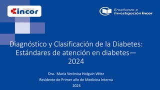 Diagnóstico y Clasificación de la Diabetes:
Estándares de atención en diabetes—
2024
Dra. María Verónica Holguín Vélez
Residente de Primer año de Medicina Interna
2023
 