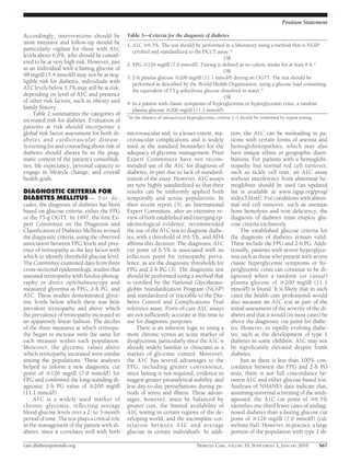 Position Statement

Accordingly, interventions should be             Table 3—Criteria for the diagnosis of diabetes
most intensive and follow-up should be           1. A1C Ն6.5%. The test should be performed in a laboratory using a method that is NGSP
particularly vigilant for those with A1C            certiﬁed and standardized to the DCCT assay.*
levels above 6.0%, who should be consid-                                                      OR
ered to be at very high risk. However, just      2. FPG Ն126 mg/dl (7.0 mmol/l). Fasting is deﬁned as no caloric intake for at least 8 h.*
as an individual with a fasting glucose of                                                    OR
98 mg/dl (5.4 mmol/l) may not be at neg-         3. 2-h plasma glucose Ն200 mg/dl (11.1 mmol/l) during an OGTT. The test should be
ligible risk for diabetes, individuals with         performed as described by the World Health Organization, using a glucose load containing
A1C levels below 5.7% may still be at risk,         the equivalent of 75 g anhydrous glucose dissolved in water.*
depending on level of A1C and presence                                                        OR
of other risk factors, such as obesity and       4. In a patient with classic symptoms of hyperglycemia or hyperglycemic crisis, a random
family history.                                     plasma glucose Ն200 mg/dl (11.1 mmol/l).
     Table 2 summarizes the categories of
                                                 *In the absence of unequivocal hyperglycemia, criteria 1–3 should be conﬁrmed by repeat testing.
increased risk for diabetes. Evaluation of
patients at risk should incorporate a
global risk factor assessment for both di-       microvascular and, to a lesser extent, ma-           tion, the A1C can be misleading in pa-
abetes and cardiovascular disease.               crovascular complications and is widely              tients with certain forms of anemia and
Screening for and counseling about risk of       used as the standard biomarker for the               hemoglobinopathies, which may also
diabetes should always be in the prag-           adequacy of glycemic management. Prior               have unique ethnic or geographic distri-
matic context of the patient’s comorbidi-        Expert Committees have not recom-                    butions. For patients with a hemoglobi-
ties, life expectancy, personal capacity to      mended use of the A1C for diagnosis of               nopathy but normal red cell turnover,
engage in lifestyle change, and overall          diabetes, in part due to lack of standard-           such as sickle cell trait, an A1C assay
health goals.                                    ization of the assay. However, A1C assays            without interference from abnormal he-
                                                 are now highly standardized so that their            moglobins should be used (an updated
DIAGNOSTIC CRITERIA FOR                          results can be uniformly applied both                list is available at www.ngsp.org/prog/
DIABETES MELLITUS — For de-                      temporally and across populations. In                index3.html). For conditions with abnor-
cades, the diagnosis of diabetes has been        their recent report (3), an International            mal red cell turnover, such as anemias
based on glucose criteria, either the FPG        Expert Committee, after an extensive re-             from hemolysis and iron deﬁciency, the
or the 75-g OGTT. In 1997, the ﬁrst Ex-          view of both established and emerging ep-            diagnosis of diabetes must employ glu-
pert Committee on the Diagnosis and              idemiological evidence, recommended                  cose criteria exclusively.
Classiﬁcation of Diabetes Mellitus revised       the use of the A1C test to diagnose diabe-                The established glucose criteria for
the diagnostic criteria, using the observed      tes, with a threshold of Ն6.5%, and ADA              the diagnosis of diabetes remain valid.
association between FPG levels and pres-         afﬁrms this decision. The diagnostic A1C             These include the FPG and 2-h PG. Addi-
ence of retinopathy as the key factor with       cut point of 6.5% is associated with an              tionally, patients with severe hyperglyce-
which to identify threshold glucose level.       inﬂection point for retinopathy preva-               mia such as those who present with severe
The Committee examined data from three           lence, as are the diagnostic thresholds for          classic hyperglycemic symptoms or hy-
cross-sectional epidemiologic studies that       FPG and 2-h PG (3). The diagnostic test              perglycemic crisis can continue to be di-
assessed retinopathy with fundus photog-         should be performed using a method that              agnosed when a random (or casual)
raphy or direct ophthalmoscopy and               is certiﬁed by the National Glycohemo-               plasma glucose of Ն200 mg/dl (11.1
measured glycemia as FPG, 2-h PG, and            globin Standardization Program (NGSP)                mmol/l) is found. It is likely that in such
A1C. These studies demonstrated glyce-           and standardized or traceable to the Dia-            cases the health care professional would
mic levels below which there was little          betes Control and Complications Trial                also measure an A1C test as part of the
prevalent retinopathy and above which            reference assay. Point-of-care A1C assays            initial assessment of the severity of the di-
the prevalence of retinopathy increased in       are not sufﬁciently accurate at this time to         abetes and that it would (in most cases) be
an apparently linear fashion. The deciles        use for diagnostic purposes.                         above the diagnostic cut point for diabe-
of the three measures at which retinopa-              There is an inherent logic to using a           tes. However, in rapidly evolving diabe-
thy began to increase were the same for          more chronic versus an acute marker of               tes, such as the development of type 1
each measure within each population.             dysglycemia, particularly since the A1C is           diabetes in some children, A1C may not
Moreover, the glycemic values above              already widely familiar to clinicians as a           be signiﬁcantly elevated despite frank
which retinopathy increased were similar         marker of glycemic control. Moreover,                diabetes.
among the populations. These analyses            the A1C has several advantages to the                     Just as there is less than 100% con-
helped to inform a new diagnostic cut            FPG, including greater convenience,                  cordance between the FPG and 2-h PG
point of Ն126 mg/dl (7.0 mmol/l) for             since fasting is not required, evidence to           tests, there is not full concordance be-
FPG and conﬁrmed the long-standing di-           suggest greater preanalytical stability, and         tween A1C and either glucose-based test.
agnostic 2-h PG value of Ն200 mg/dl              less day-to-day perturbations during pe-             Analyses of NHANES data indicate that,
(11.1 mmol/l).                                   riods of stress and illness. These advan-            assuming universal screening of the undi-
     A1C is a widely used marker of              tages, however, must be balanced by                  agnosed, the A1C cut point of Ն6.5%
chronic glycemia, reﬂecting average              greater cost, the limited availability of            identiﬁes one-third fewer cases of undiag-
blood glucose levels over a 2- to 3-month        A1C testing in certain regions of the de-            nosed diabetes than a fasting glucose cut
period of time. The test plays a critical role   veloping world, and the incomplete cor-              point of Ն126 mg/dl (7.0 mmol/l) (cdc
in the management of the patient with di-        relation between A1C and average                     website tbd). However, in practice, a large
abetes, since it correlates well with both       glucose in certain individuals. In addi-             portion of the population with type 2 di-

care.diabetesjournals.org                                                            DIABETES CARE, VOLUME 33, SUPPLEMENT 1, JANUARY 2010           S67
 