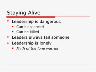 Staying Alive Leadership is dangerous Can be silenced Can be killed Leaders always fail someone Leadership is lonely Myth of the lone warrior 