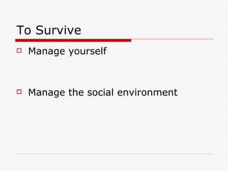 To Survive Manage yourself Manage the social environment 