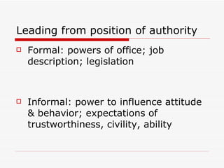 Leading from position of authority Formal: powers of office; job description; legislation Informal: power to influence attitude & behavior; expectations of trustworthiness, civility, ability 