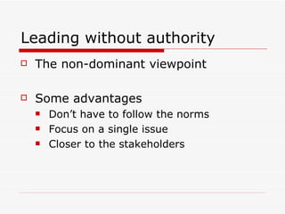 Leading without authority The non-dominant viewpoint Some advantages Don’t have to follow the norms Focus on a single issue Closer to the stakeholders 