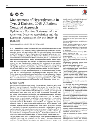 Management of Hyperglycemia in
Type 2 Diabetes, 2015: A Patient-
Centered Approach
Update to a Position Statement of the
American Diabetes Association and the
European Association for the Study of
Diabetes
Diabetes Care 2015;38:140–149 | DOI: 10.2337/dc14-2441
In 2012, the American Diabetes Association (ADA) and the European Association for the
Study of Diabetes (EASD) published a position statement on the management of hyper-
glycemia in patients with type 2 diabetes (1,2). This was needed because of an increasing
array of antihyperglycemic drugs and growing uncertainty regarding their proper selec-
tion and sequence. Because of a paucity of comparative effectiveness research on long-
termtreatment outcomeswith manyofthese medications, the 2012publication was less
prescriptive than prior consensus reports. We previously described the need to individ-
ualize both treatment targets and treatment strategies, with an emphasis on patient-
centered care and shared decision making, and this continues to be our position,
althoughtherearenowmorehead-to-headtrialsthatshowslightvariancebetweenagents
with regard to glucose-lowering effects. Nevertheless, these differences are often small
and would be unlikely to reﬂect any deﬁnite differential effect in an individual patient.
The ADA and EASD have requested an update to the position statement incorpo-
rating new data from recent clinical trials. Between June and September of 2014, the
Writing Group reconvened, including one face-to-face meeting, to discuss the changes.
An entirely new statement was felt to be unnecessary. Instead, the group focused on
those areas where revisions were suggested by a changing evidence base. This briefer
article should therefore be read as an addendum to the previous full account (1,2).
GLYCEMIC TARGETS
Glucose control remains a major focus in the management of patients with type 2
diabetes. However, this should always be in the context of a comprehensive car-
diovascular risk factor reduction program, to include smoking cessation and the
adoption of other healthy lifestyle habits, blood pressure control, lipid management
with priority to statin medications, and, in some circumstances, antiplatelet ther-
apy. Studies have conclusively determined that reducing hyperglycemia decreases
the onset and progression of microvascular complications (3,4). The impact of
glucose control on cardiovascular complications remains uncertain; a more modest
beneﬁt is likely to be present, but probably emerges only after many years of
improved control (5). Results from large trials have also suggested that overly
aggressive control in older patients with more advanced disease may not have
signiﬁcant beneﬁts and may indeed present some risk (6). Accordingly, instead
of a one-size-ﬁts-all approach, personalization is necessary, balancing the beneﬁts
of glycemic control with its potential risks, taking into account the adverse effects of
glucose-lowering medications (particularly hypoglycemia), and the patient’s age
and health status, among other concerns. Figure 1 displays those patient and dis-
ease factors that may inﬂuence the target for glucose control, as reﬂected by HbA1c.
The main update to this ﬁgure is the separation of those factors that are potentially
modiﬁable from those that are usually not. The patient’s attitude and expected
treatment efforts and access to resources and support systems are unique in so
1
Section of Endocrinology, Yale University School
of Medicine, Yale-New Haven Hospital, New Ha-
ven, CT
2
International Diabetes Center at Park Nicollet,
Minneapolis, MN
3
Division of Endocrinology, University of North
Carolina School of Medicine, Chapel Hill, NC
4
Diabetes Center/Department of Internal Medi-
cine, VU University Medical Center, Amsterdam,
the Netherlands
5
Department of Medicine, University of Pisa
School of Medicine, Pisa, Italy
6
DiabeteszentrumBadLauterberg,BadLauterberg
im Harz, Germany
7
Division of Endocrinology, Keck School of Med-
icine of the University of Southern California, Los
Angeles, CA
8
Second Medical Department, Aristotle Univer-
sity Thessaloniki, Thessaloniki, Greece
9
American Cancer Society, Atlanta, GA
10
Department of Family and Community Medi-
cine, Jefferson Medical College, Thomas Jefferson
University, Philadelphia, PA
11
Oxford Centre for Diabetes, Endocrinology and
Metabolism, Churchill Hospital, Oxford, U.K.
12
National Institute for Health Research (NIHR),
Oxford Biomedical Research Centre, Oxford, U.K.
13
Harris Manchester College, University of Ox-
ford, Oxford, U.K.
Corresponding author: Silvio E. Inzucchi, silvio.
inzucchi@yale.edu.
S.E.I. and D.R.M. were co-chairs for the Position
Statement Writing Group. R.M.B., J.B.B., A.L.P.,
and R.W. were the Writing Group for the Amer-
ican Diabetes Association. M.D., E.F., M.N., and
A.T. were the Writing Group for the European
Association for the Study of Diabetes.
M.D. is credited posthumously. Her experience,
wisdom, and wit were key factors in the creation
of the original 2012 position statement; they
continued to resonate with us during the writing
of this update.
This article is being simultaneously published in
Diabetes Care and Diabetologia by the American
Diabetes Association and the European Associa-
tion for the Study of Diabetes.
This article contains Supplementary Data online
at http://care.diabetesjournals.org/lookup/
suppl/doi:10.2337/dc14-2441/-/DC1.
A slide set summarizing this article is available
online.
© 2014 by the American Diabetes Association
and Springer-Verlag. Copying with attribution
allowed for any noncommercial use of the work.
Silvio E. Inzucchi,1
Richard M. Bergenstal,2
John B. Buse,3
Michaela Diamant,4
Ele Ferrannini,5
Michael Nauck,6
Anne L. Peters,7
Apostolos Tsapas,8
Richard Wender,9,10
and
David R. Matthews11,12,13
140 Diabetes Care Volume 38, January 2015
POSITIONSTATEMENT
 