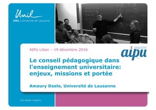 Le conseil pédagogique dans
l'enseignement universitaire:
enjeux, missions et portée
Amaury Daele, Université de Lausanne
AIPU Liban – 19 décembre 2016
 