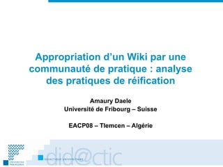 Appropriation d’un Wiki par une communauté de pratique : analyse des pratiques de réification Amaury Daele Université de Fribourg – Suisse EACP08 – Tlemcen – Algérie 