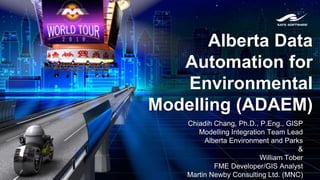 Alberta Data
Automation for
Environmental
Modelling (ADAEM)
Chiadih Chang, Ph.D., P.Eng., GISP
Modelling Integration Team Lead
Alberta Environment and Parks
&
William Tober
FME Developer/GIS Analyst
Martin Newby Consulting Ltd. (MNC)
 