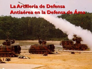 La Artillería de DefensaLa Artillería de Defensa
Antiaérea en la Defensa de ÁreaAntiaérea en la Defensa de Área
1
 