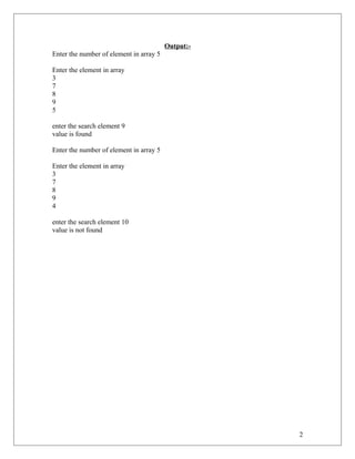 Output:-
Enter the number of element in array 5
Enter the element in array
3
7
8
9
5
enter the search element 9
value is found
Enter the number of element in array 5
Enter the element in array
3
7
8
9
4
enter the search element 10
value is not found
2
 